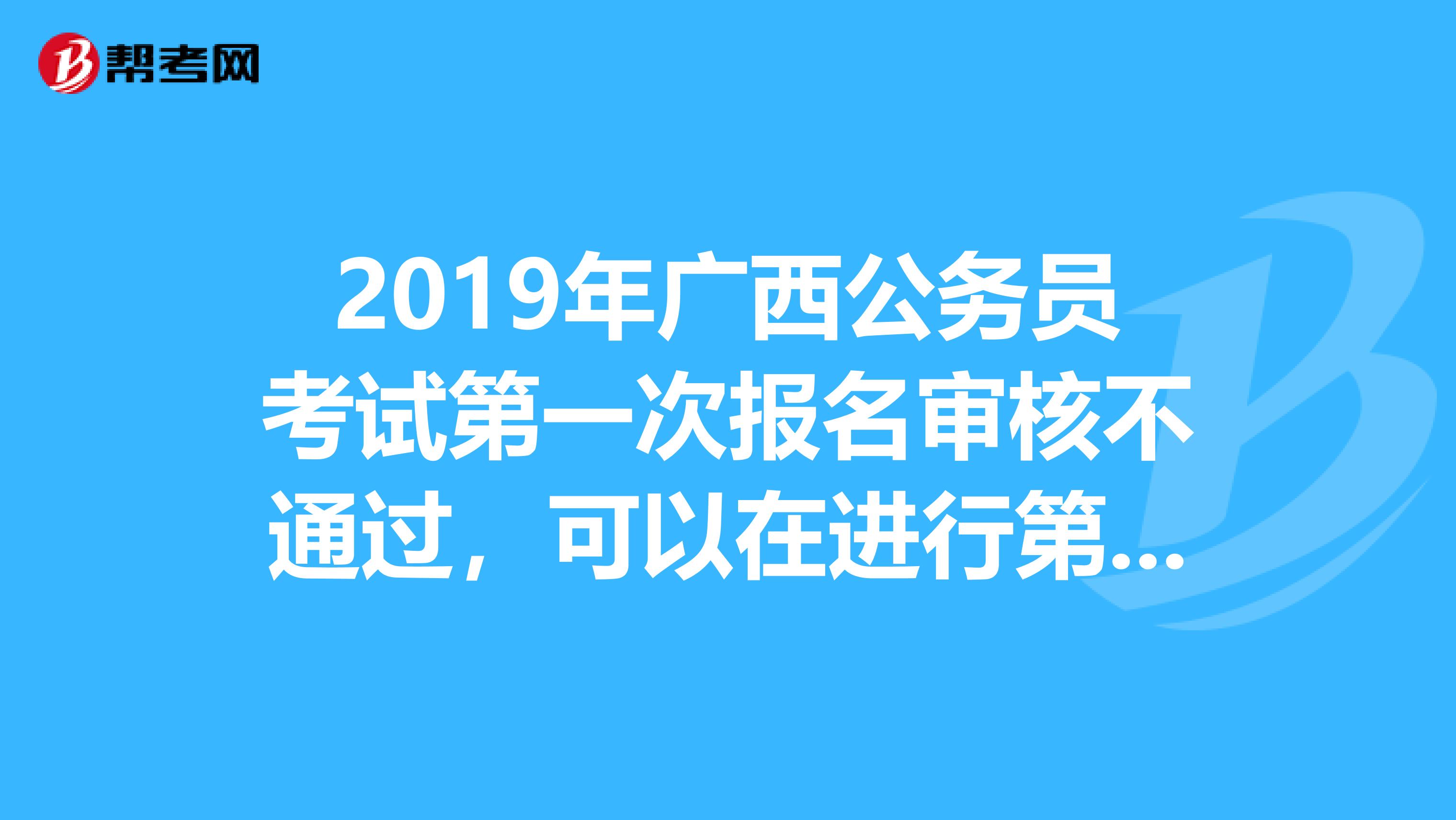 2019年广西公务员考试第一次报名审核不通过，可以在进行第二次报名吗？？