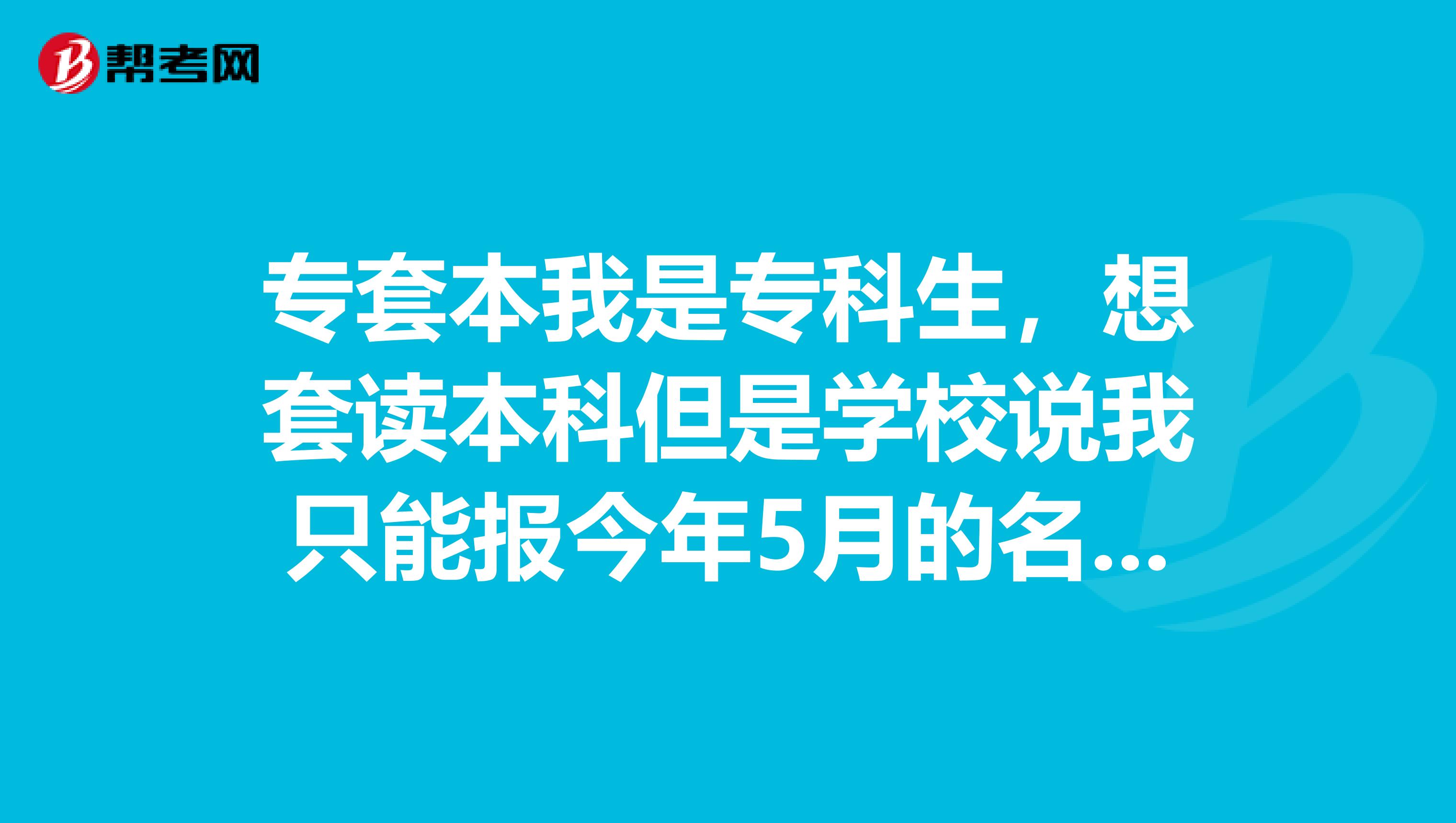 专套本我是专科生,想套读本科但是学校说我只能报今年5月的名请问一下我最快什么时候能考研