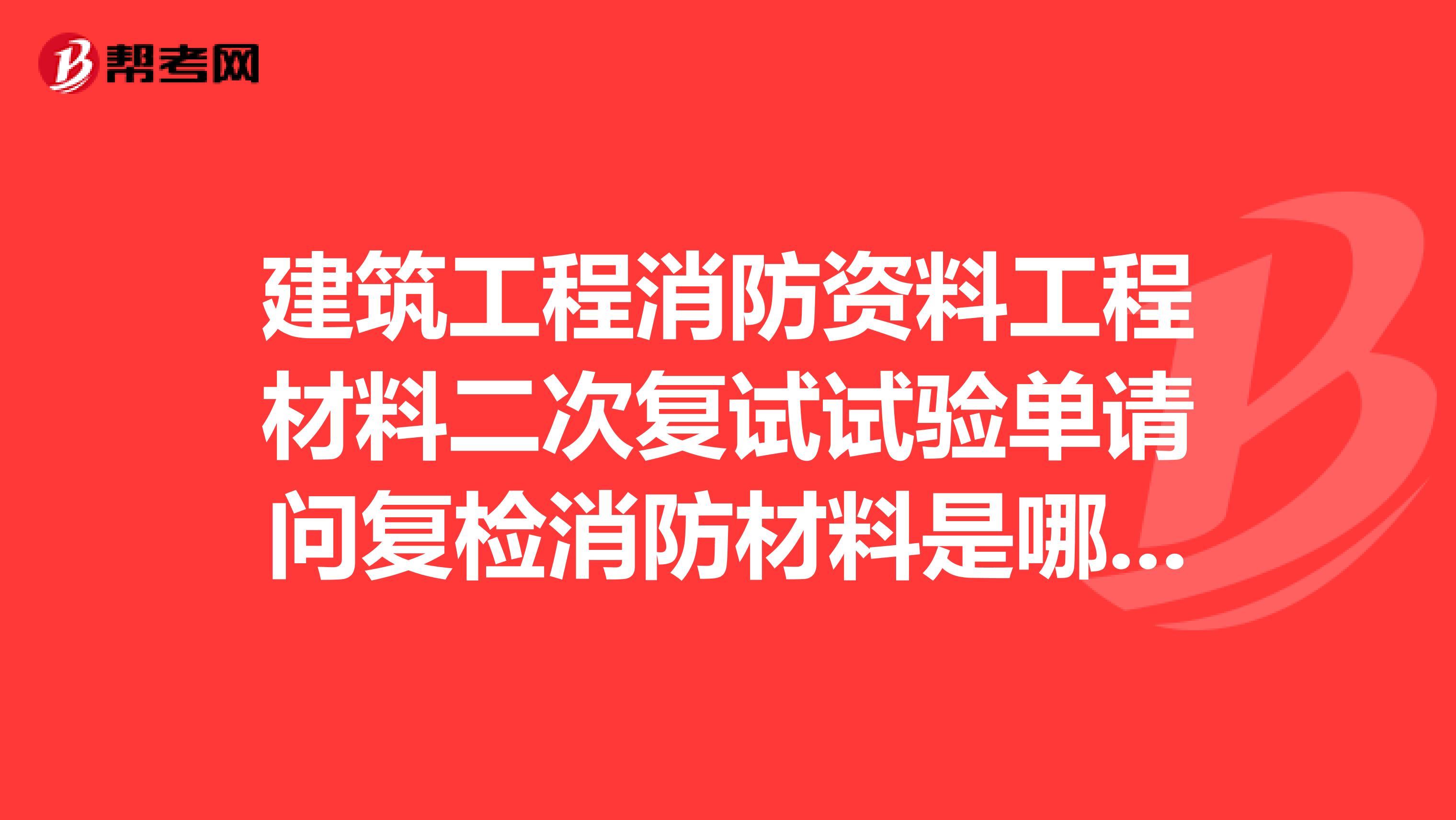 建筑工程消防资料工程材料二次复试试验单请问复检消防材料是哪些谁能详细告知