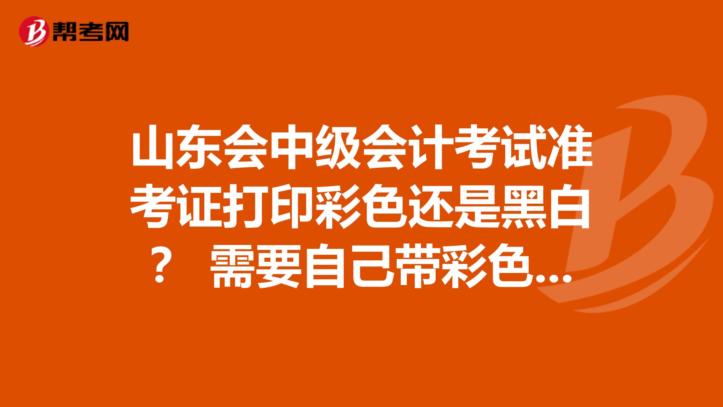 山东会中级会计考试准考证打印彩色还是黑白? 需要自己带彩色1寸照片吗?