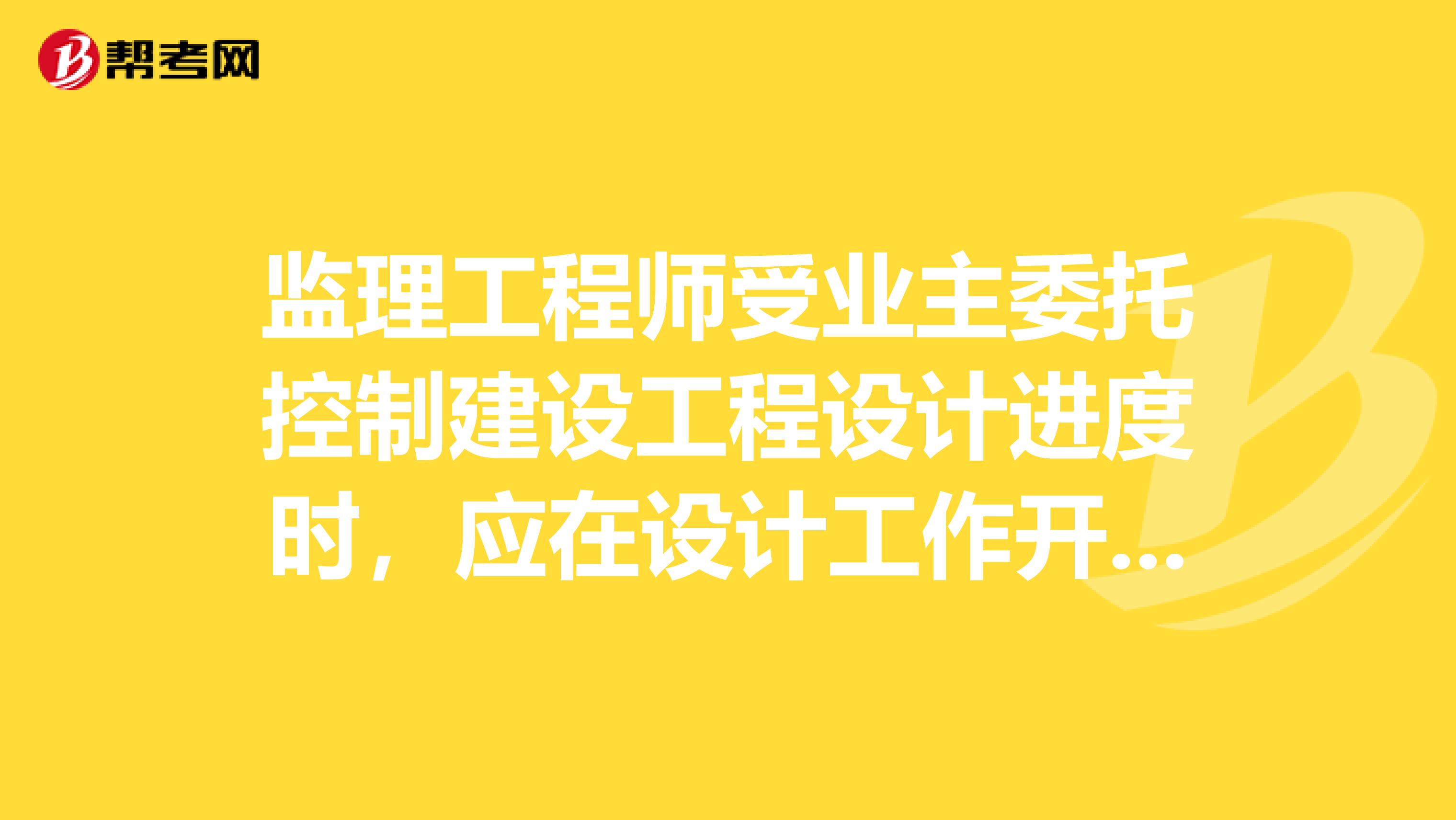 监理工程师受业主委托控制建设工程设计进度时,应在设计工作开始之前完成的工作是。