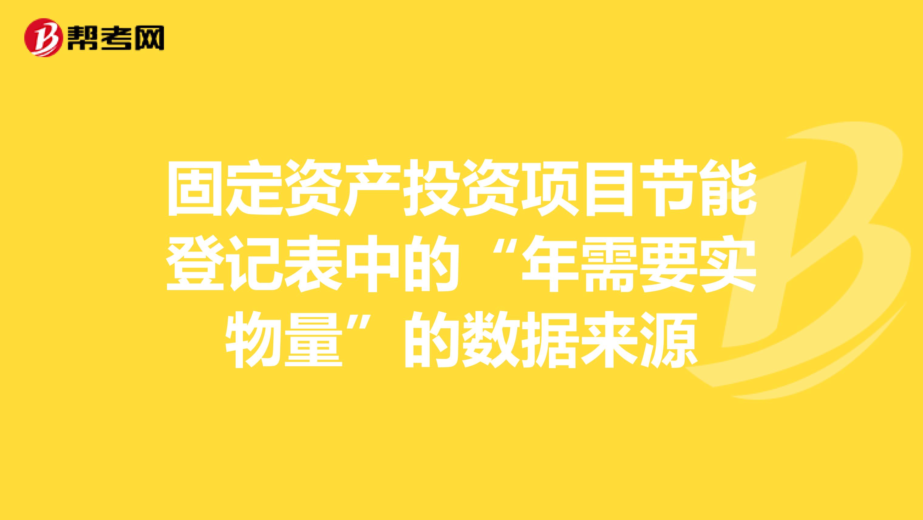 固定资产投资项目节能登记表中的“年需要实物量”的数据来源