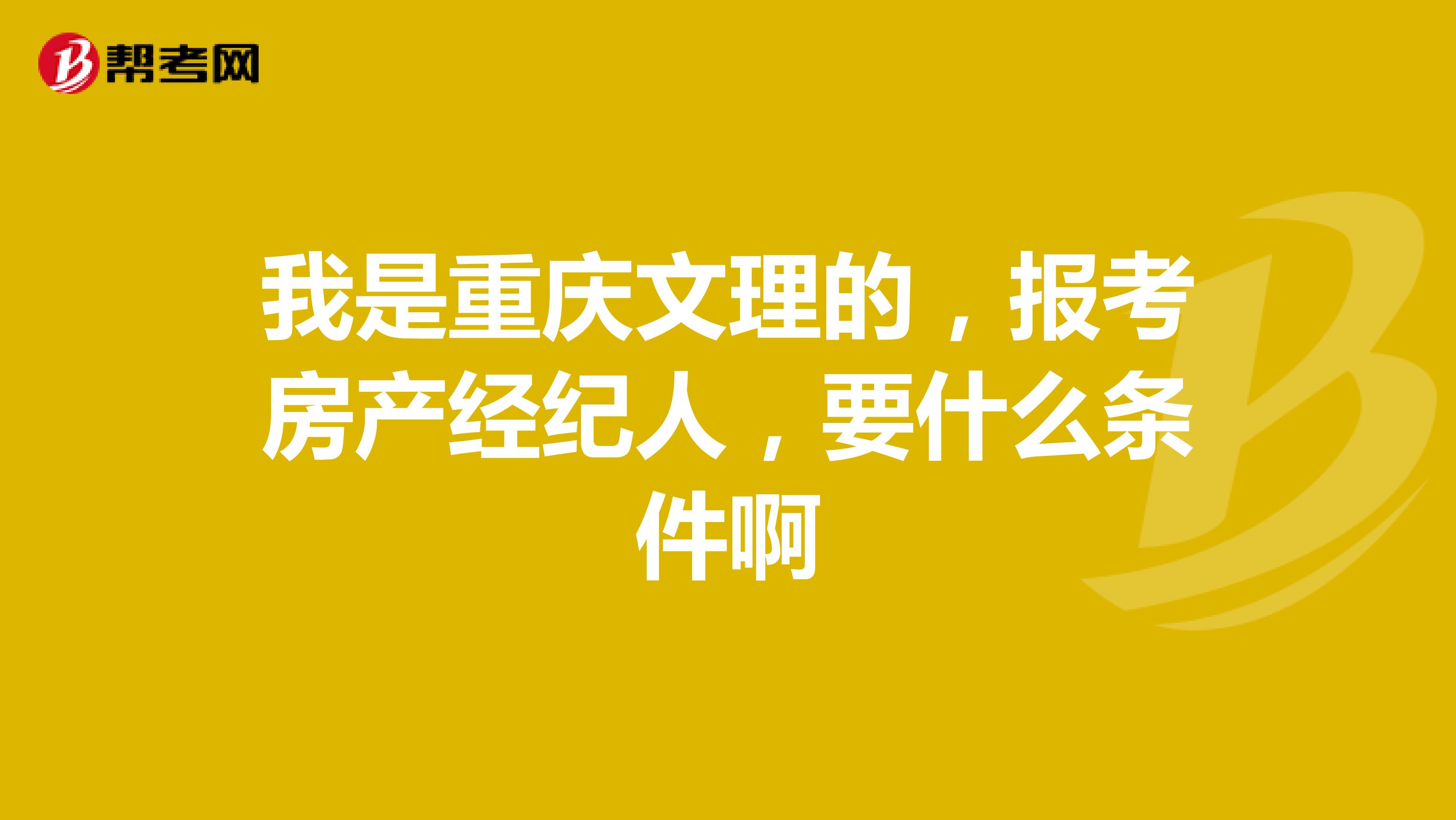 我是重庆文理的,报考房产经纪人,要什么条件啊