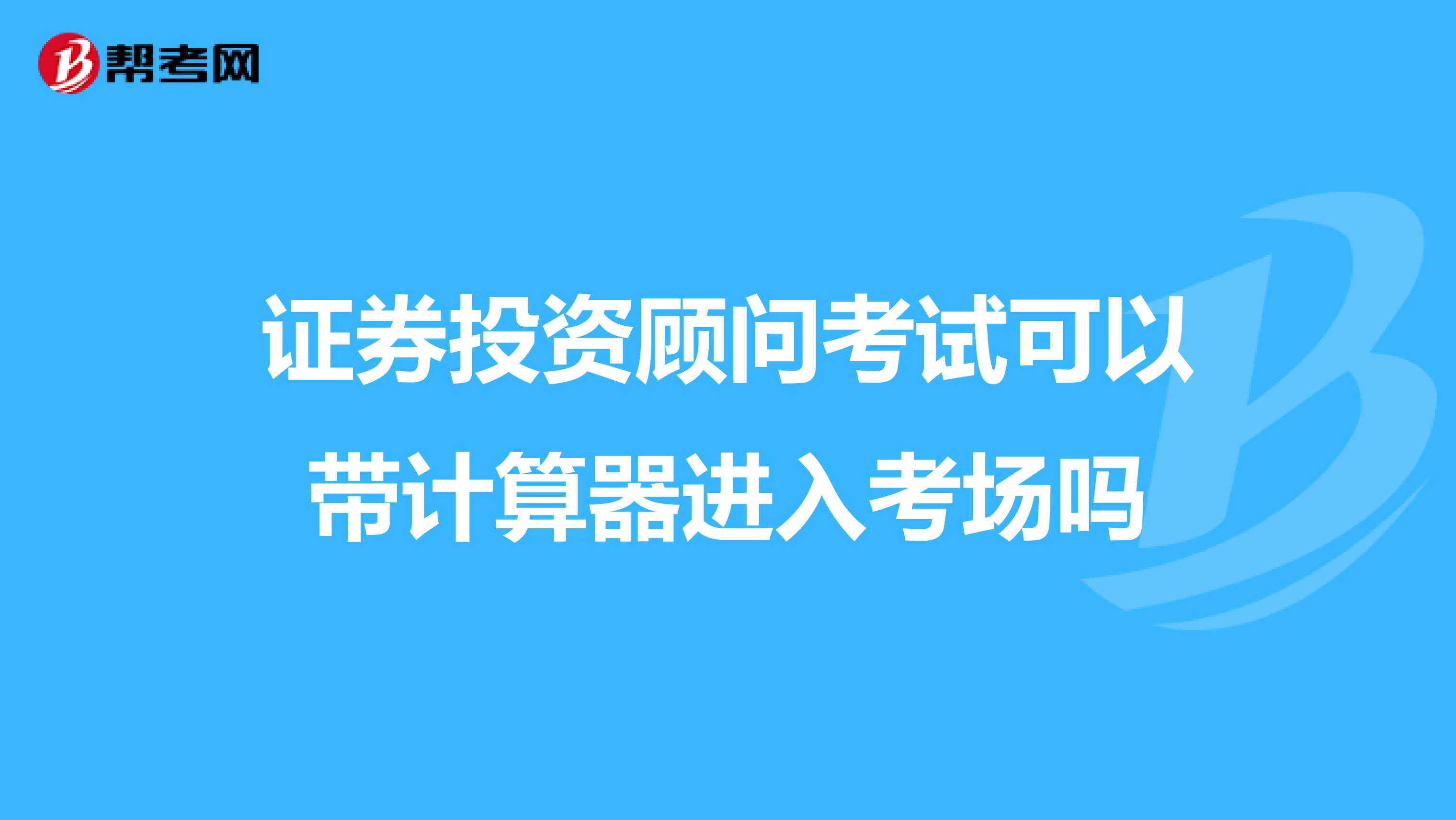 證券投資顧問考試可以帶計算器進(jìn)入考場嗎