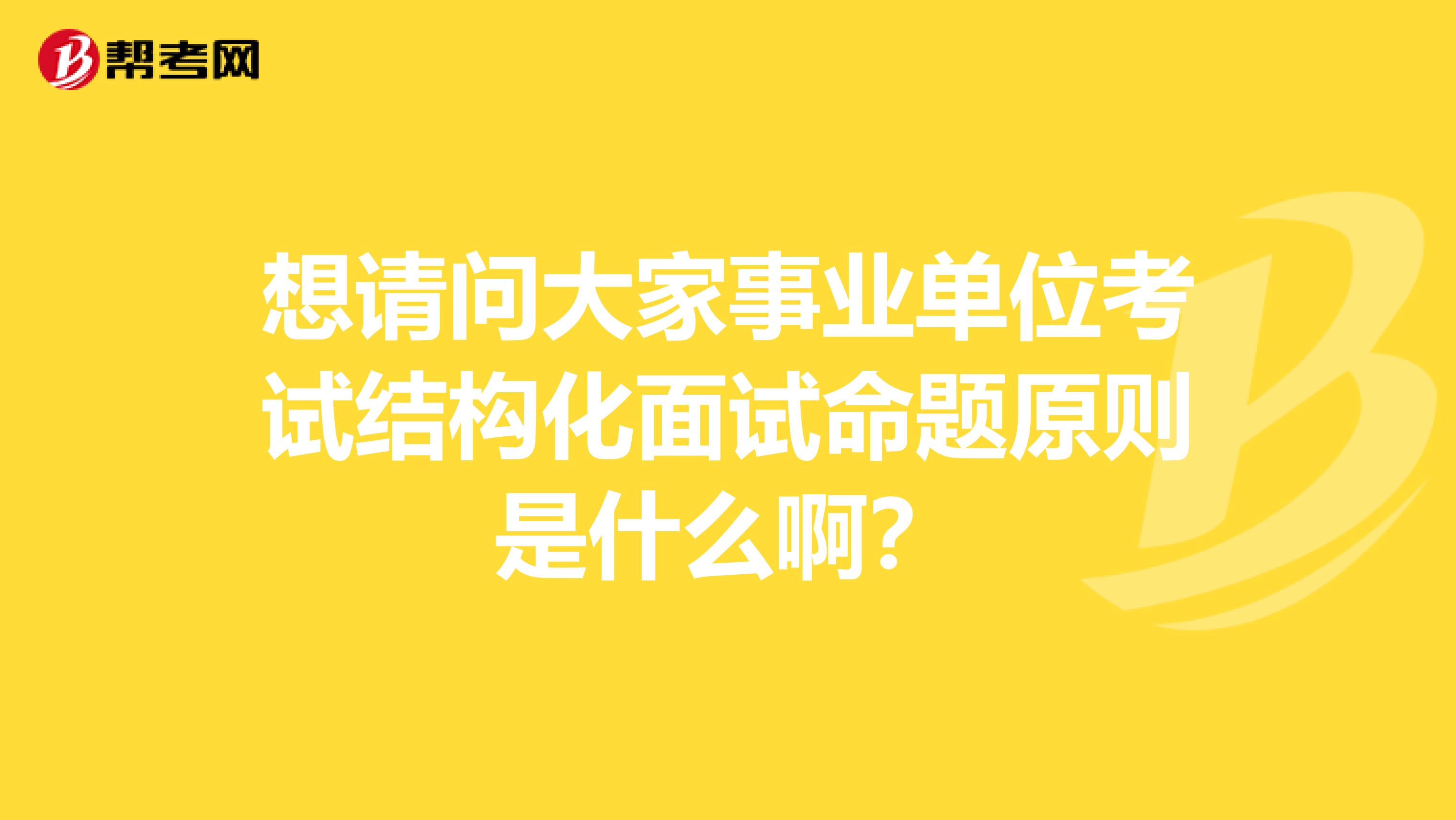 想请问大家事业单位考试结构化面试命题原则是什么啊?