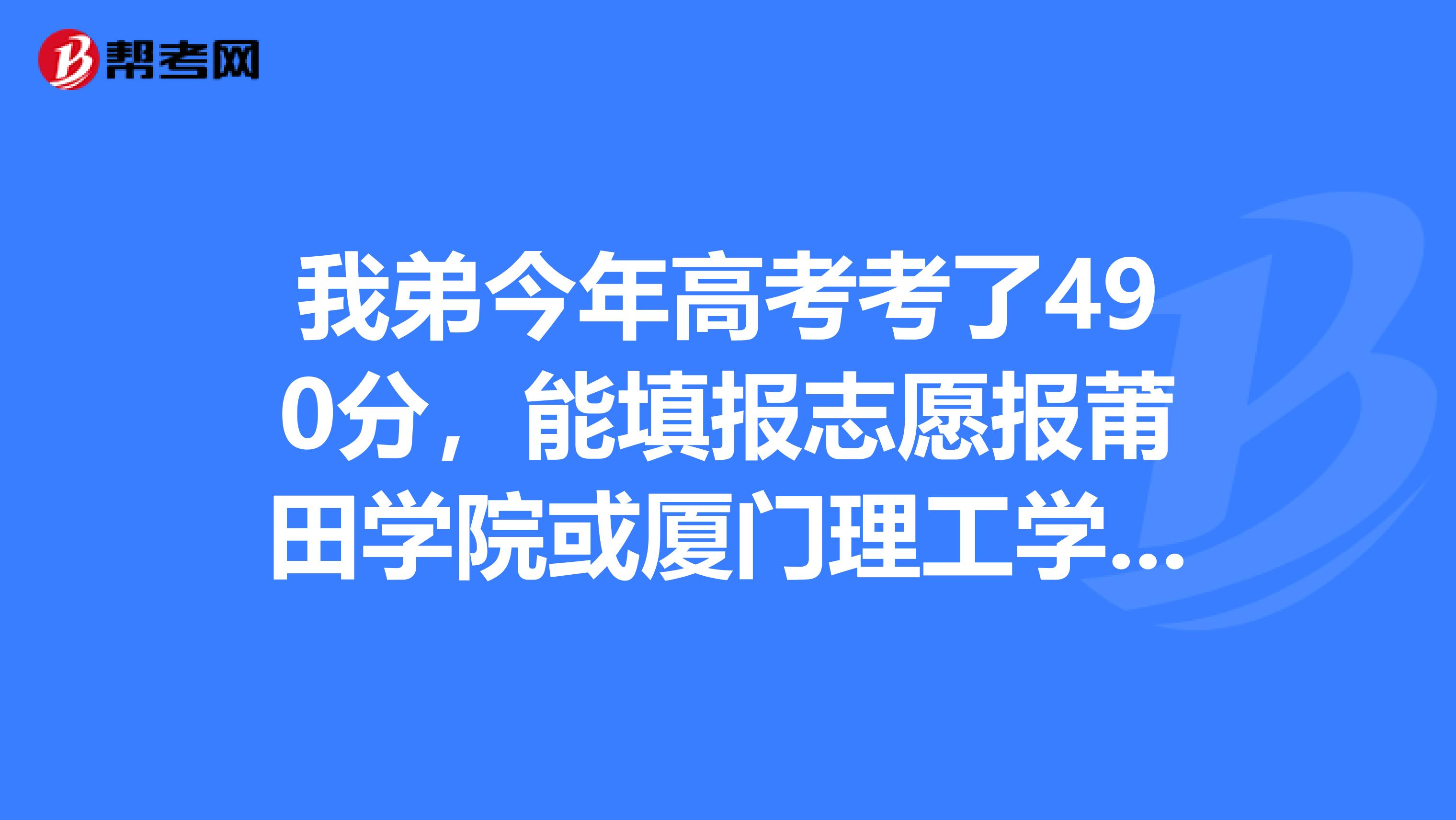 我弟今年高考考了490分，能填报志愿报莆田学院或厦门理工学院吗？