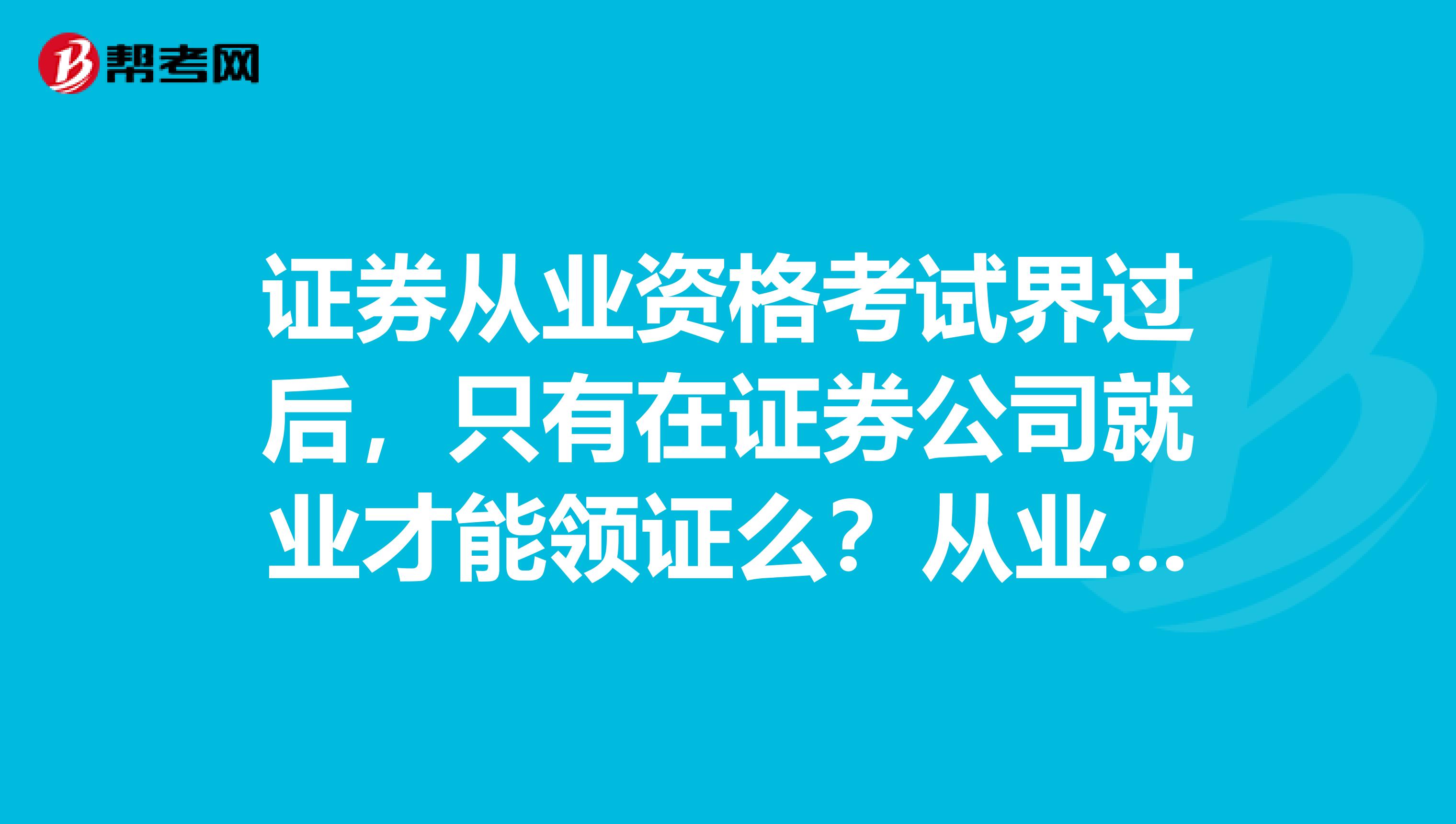 证券从业资格考试界过后,只有在证券公司就业才能领证么?从业一级二级,考完一次领一次么?
