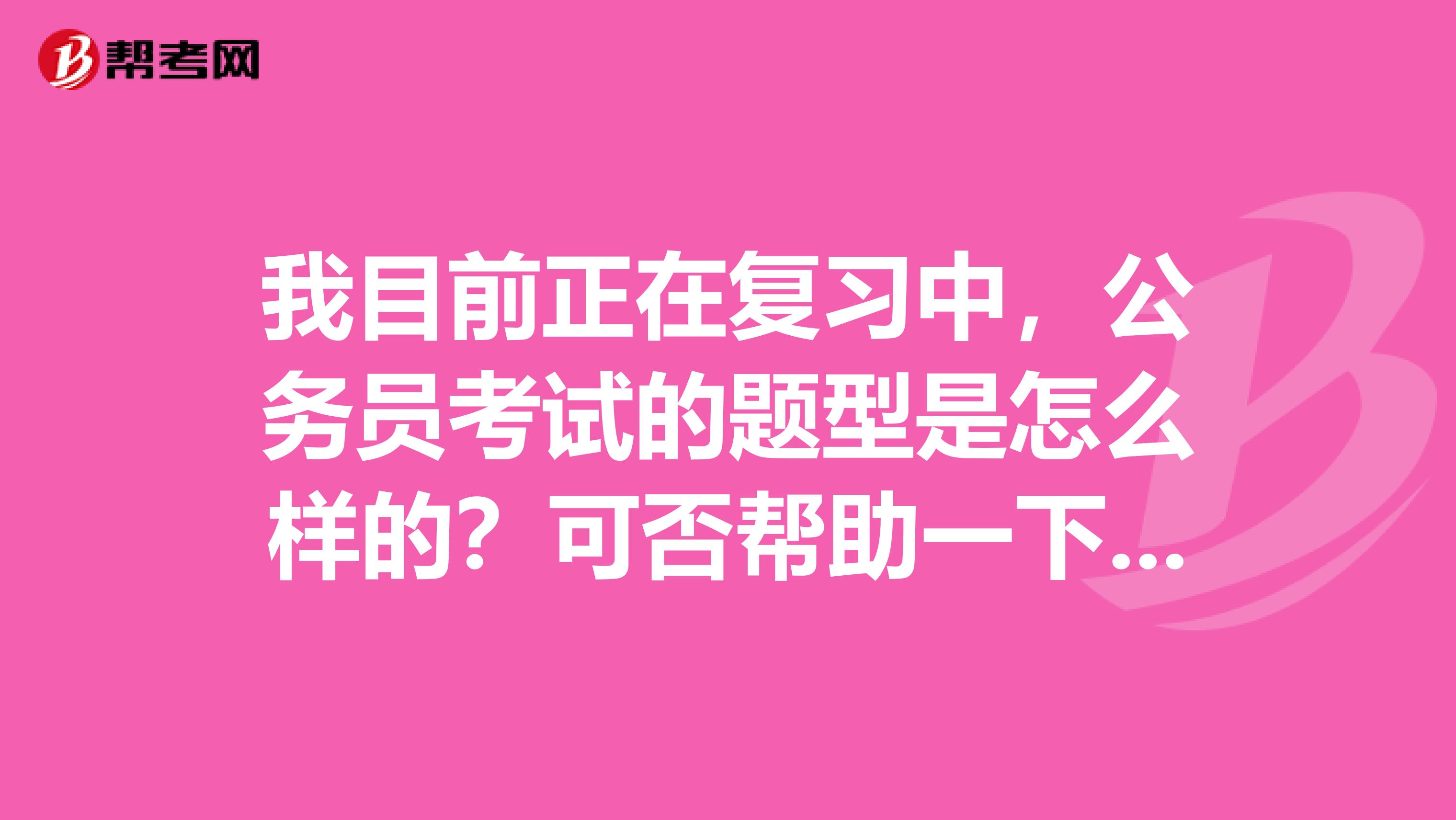 我目前正在复习中，公务员考试的题型是怎么样的？可否帮助一下 三克油