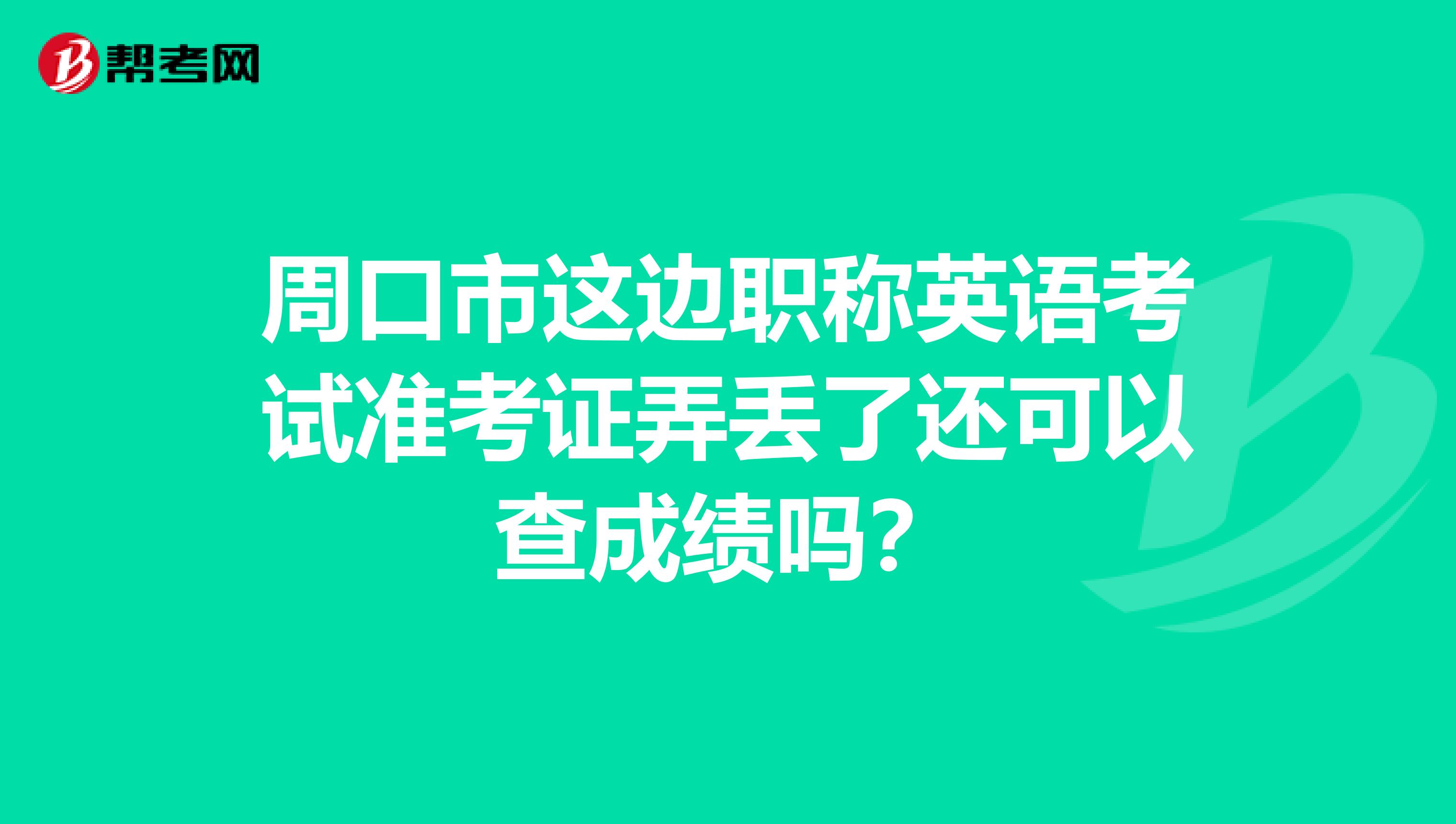 周口市这边职称英语考试准考证弄丢了还可以查成绩吗？