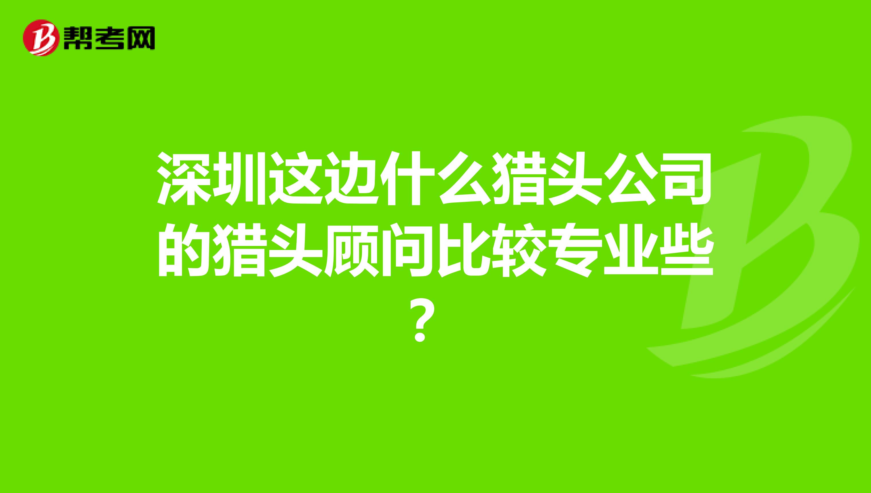 深圳这边什么猎头公司的猎头顾问比较专业些?