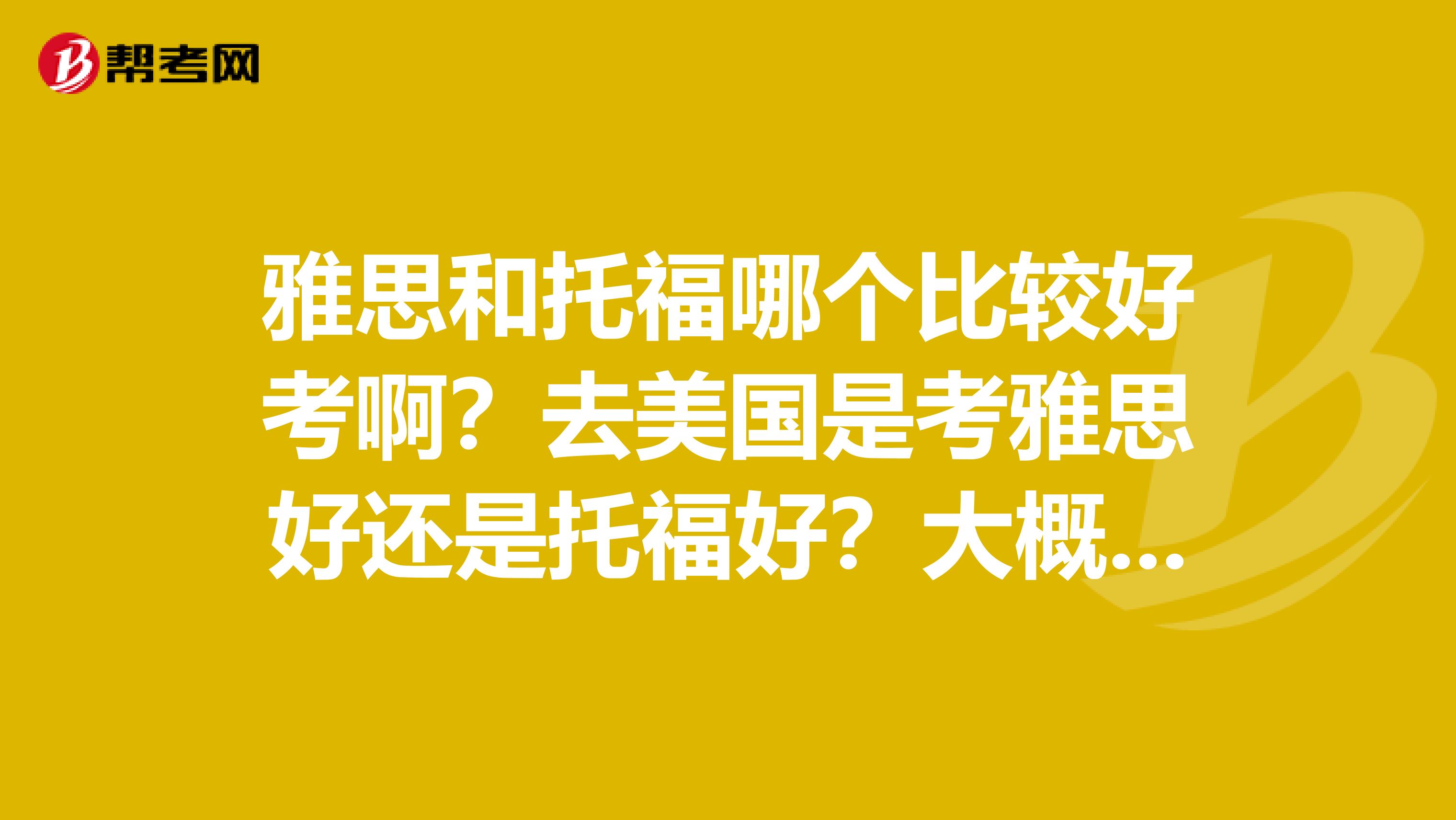 雅思和托福哪个比较好考啊?去美国是考雅思好还是托福好?大概分别要准备多长时间才能去考试啊?