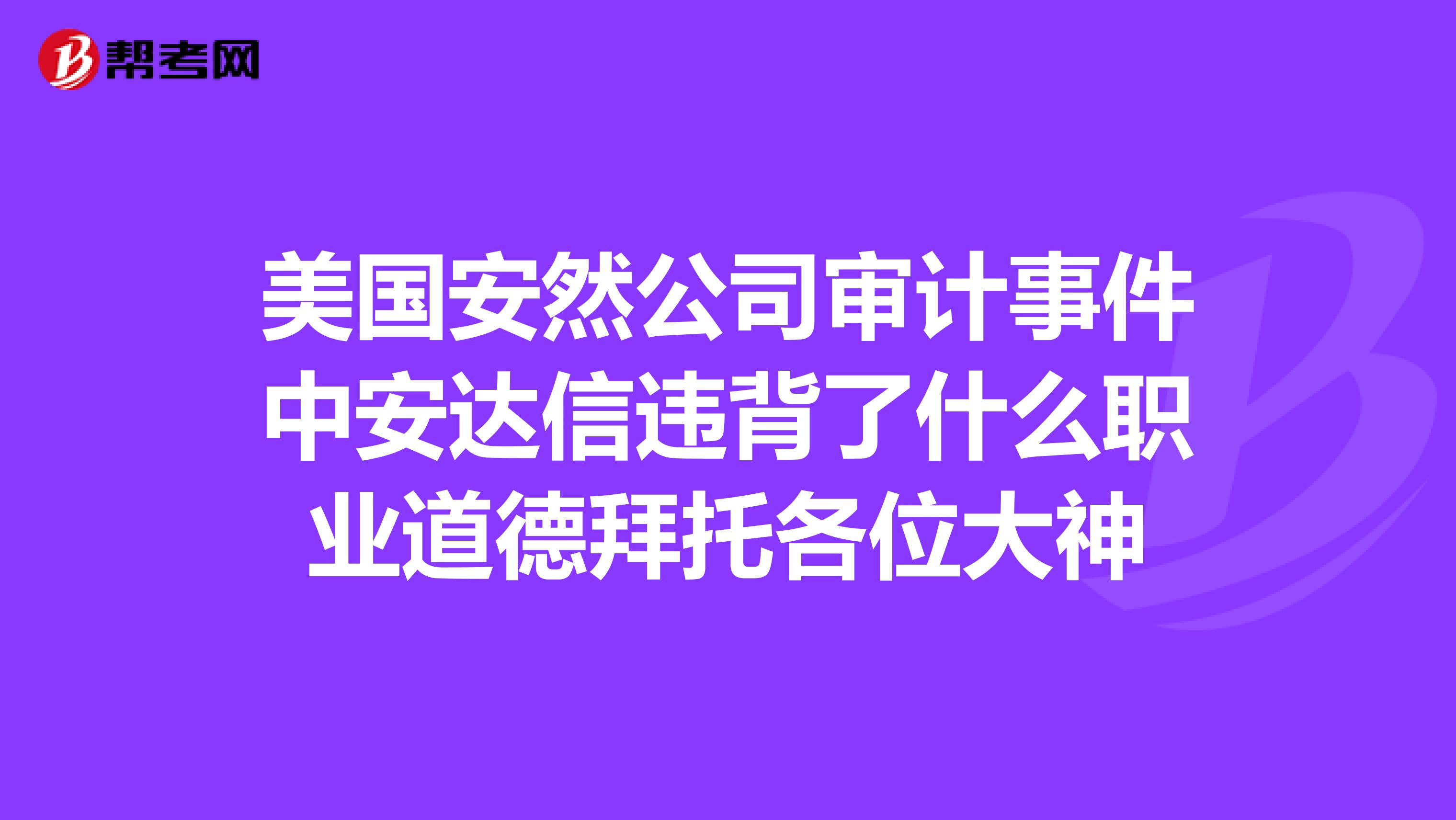 美国安然公司审计事件中安达信违背了什么职业道德拜托各位大神