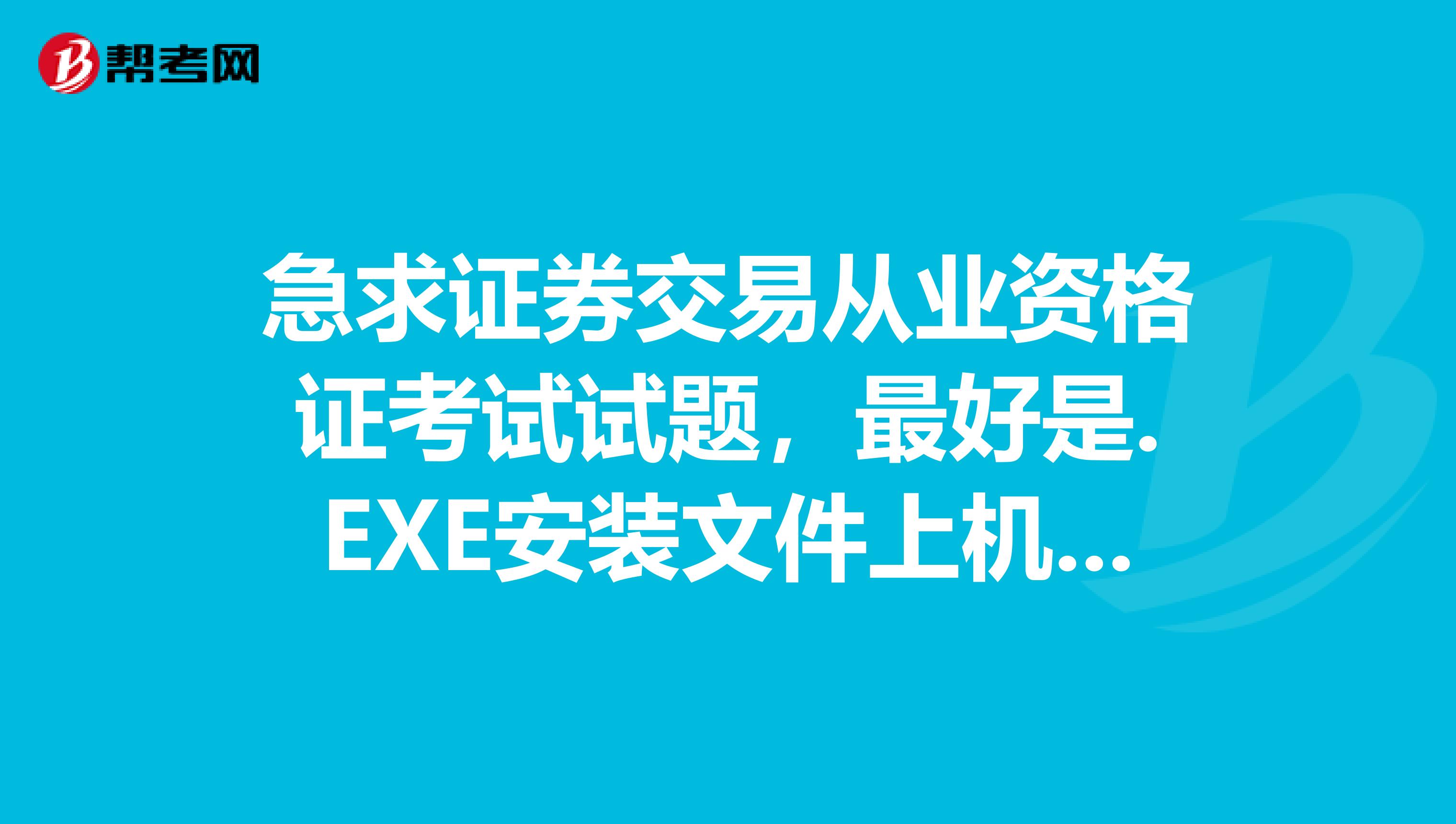 急求证券交易从业资格证考试试题，最好是.EXE安装文件上机操作形式的试题，谢谢