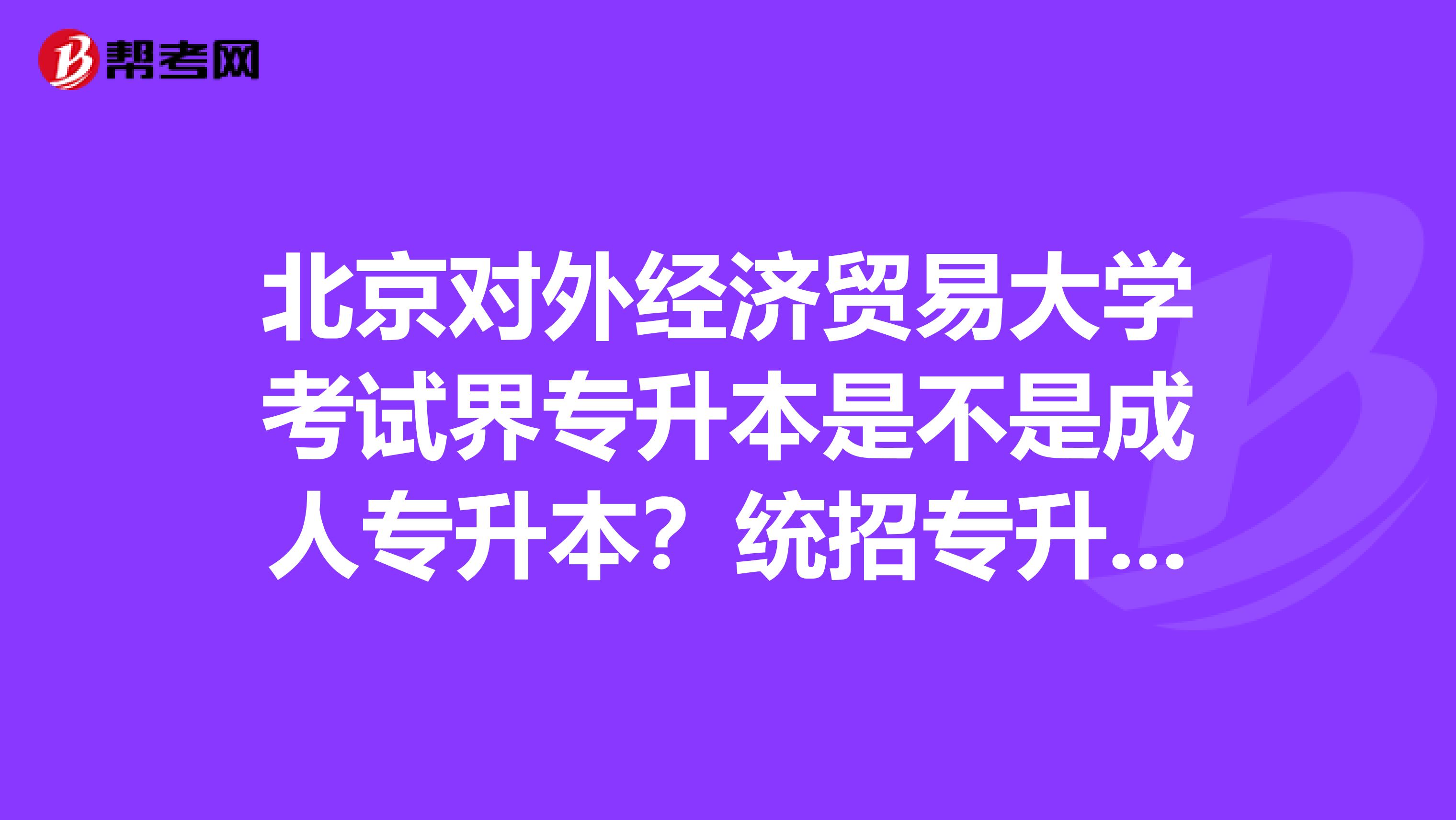 北京对外经济贸易大学考试界专升本是不是成人专升本？统招专升本好还是考试界专升本好。帮帮忙，重谢