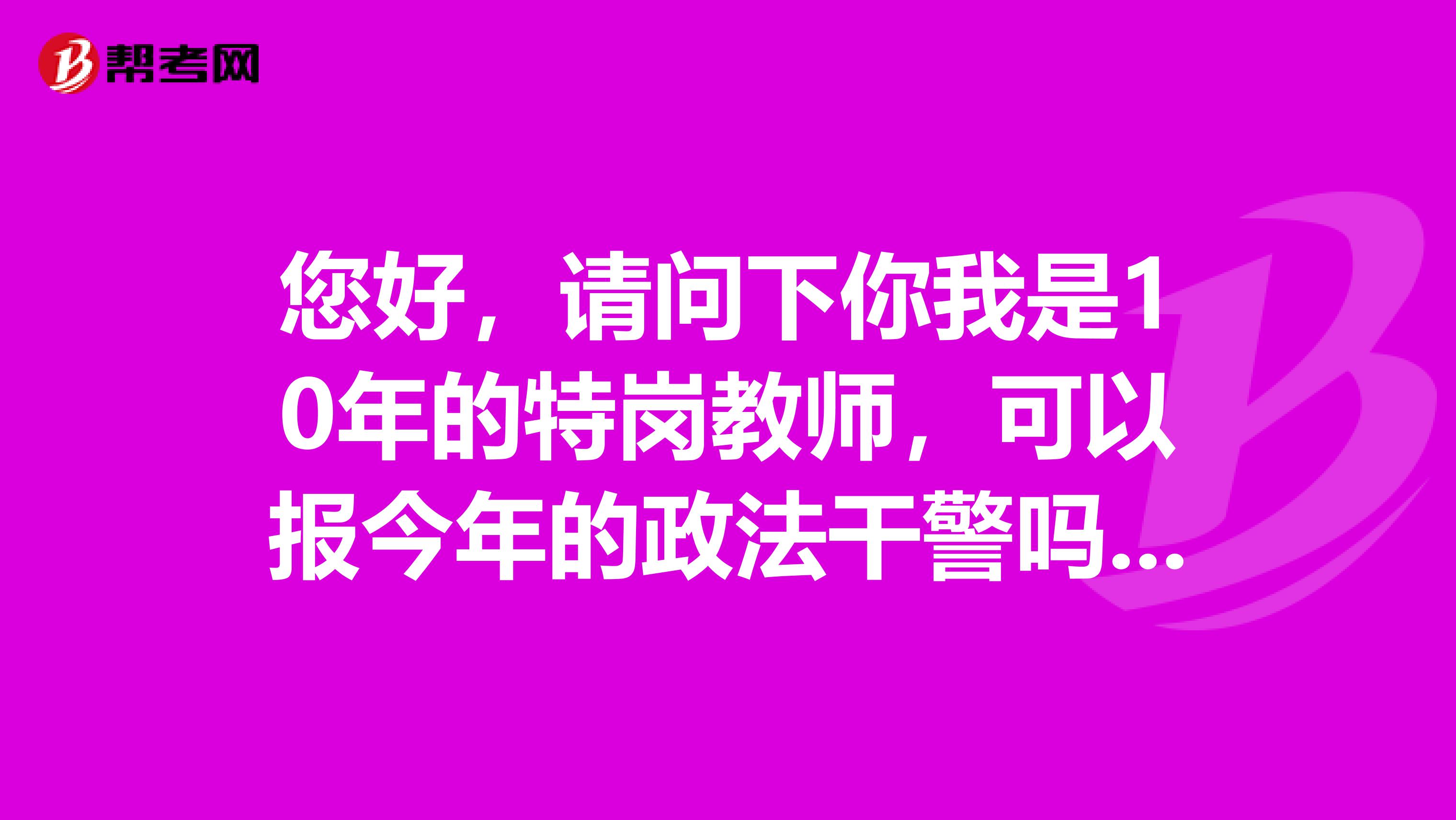 您好，请问下你我是10年的特岗教师，可以报今年的政法干警吗因为我还有两个月才满工作两年
