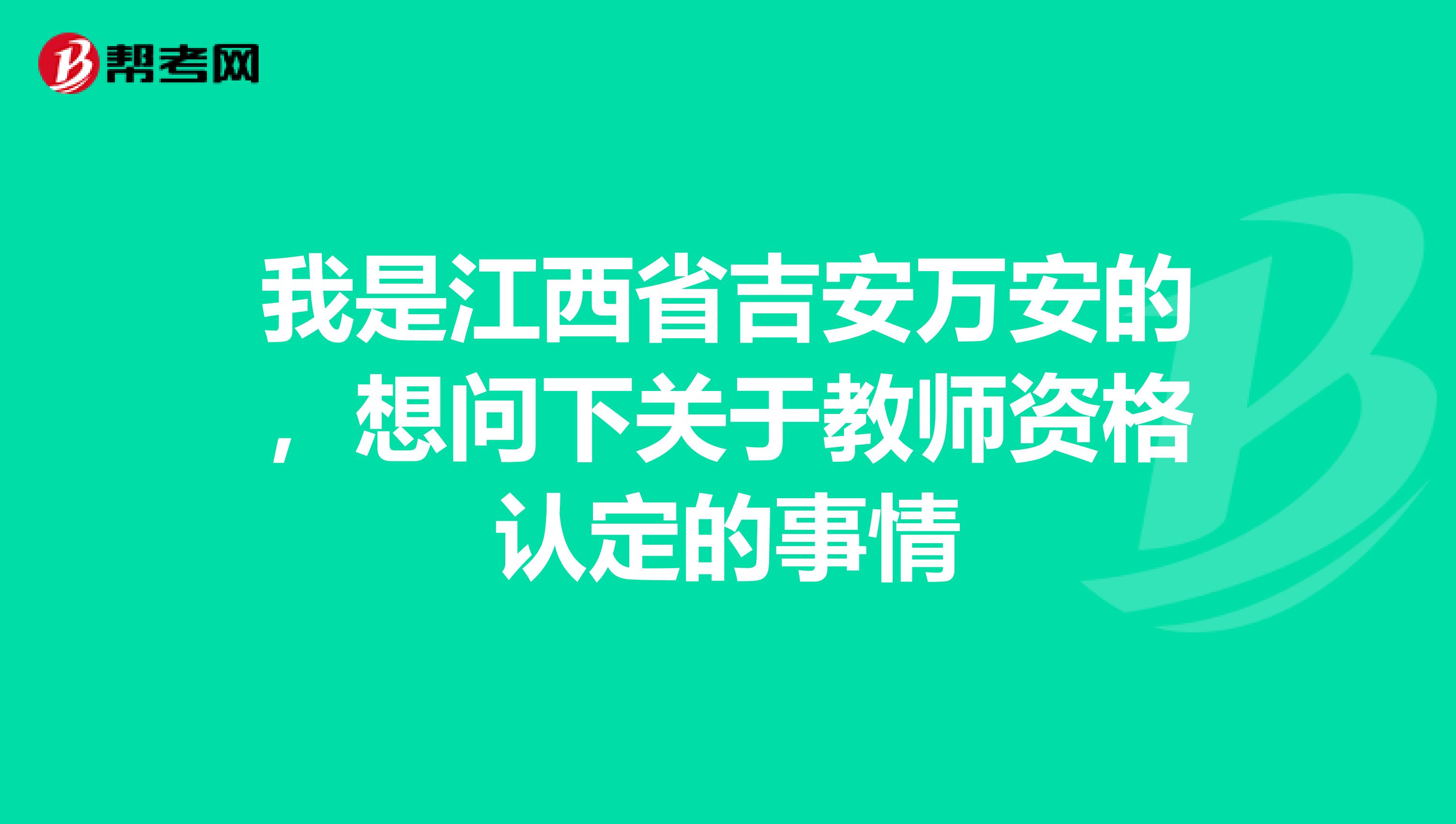 我是江西省吉安万安的，想问下关于教师资格认定的事情