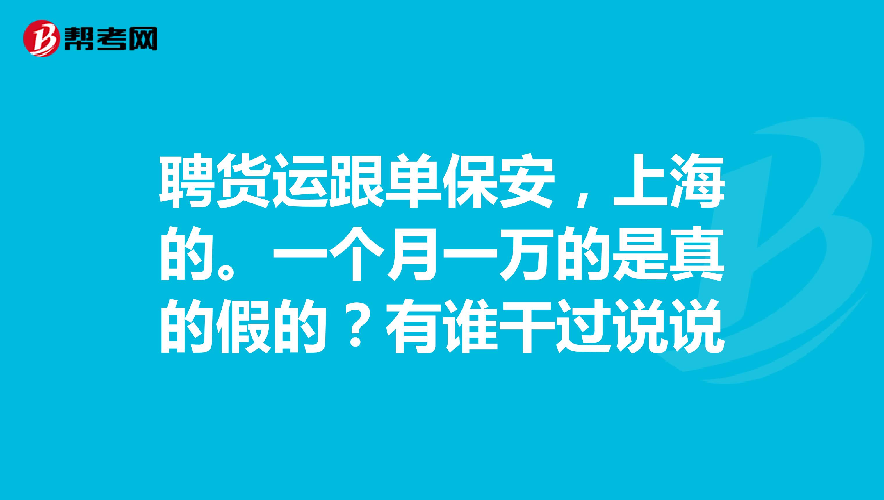 聘货运跟单保安,上海的。一个月一万的是真的假的?有谁干过说说