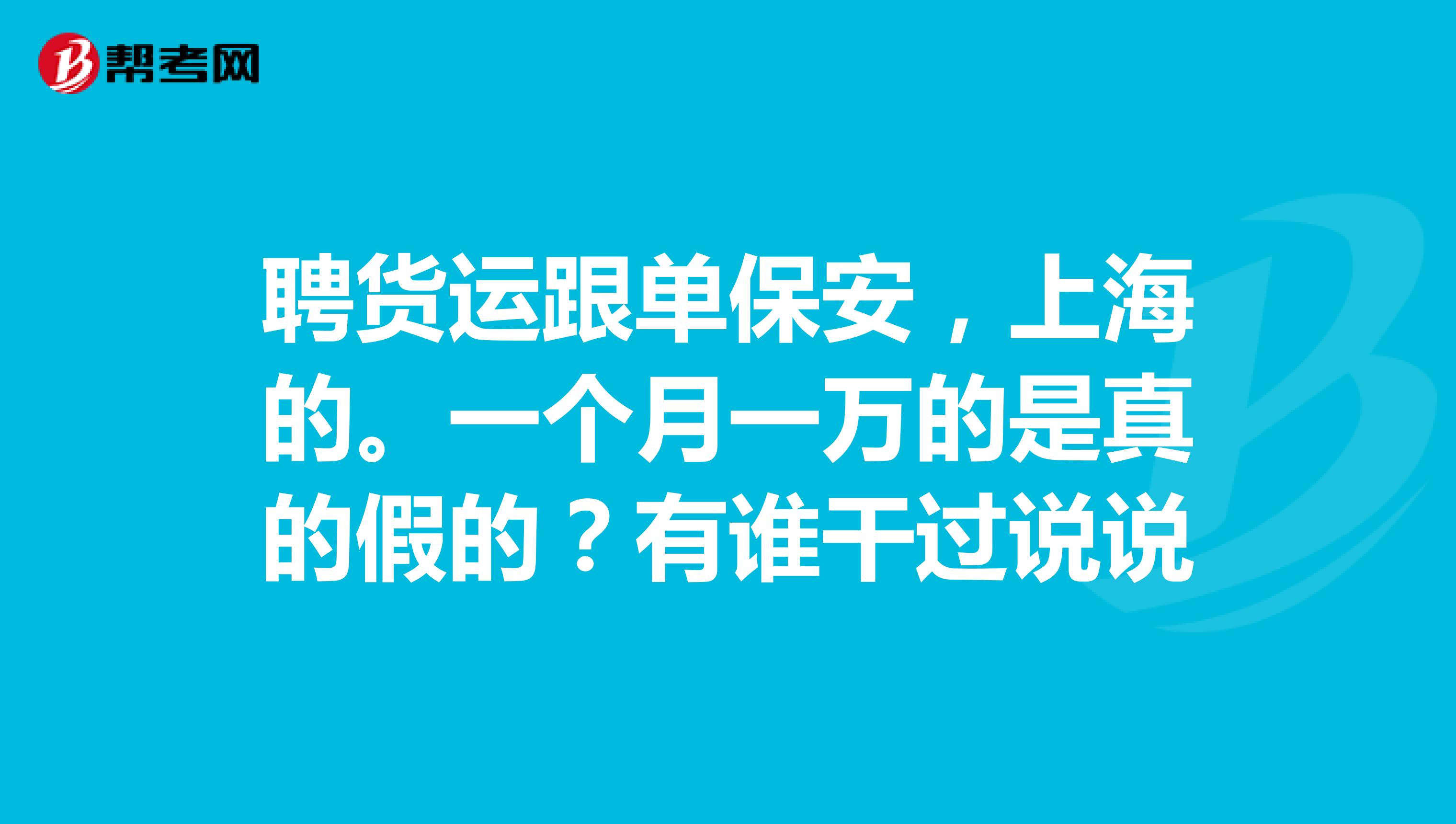 聘货运跟单保安，上海的。一个月一万的是真的假的？有谁干过说说