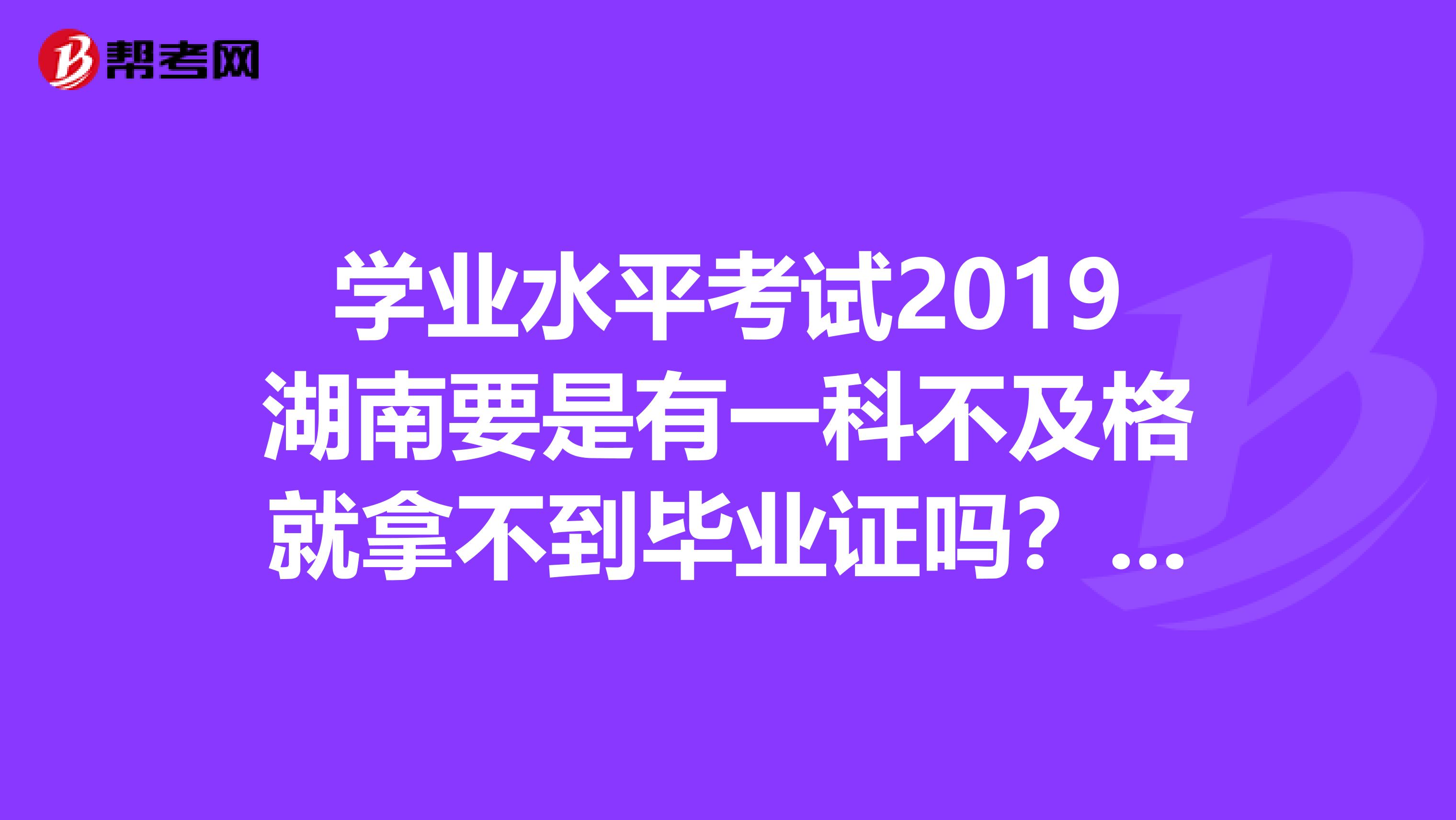 学业水平考试2019湖南要是有一科不及格就拿不到毕业证吗？要是通过补考过关了能不能拿到呢？