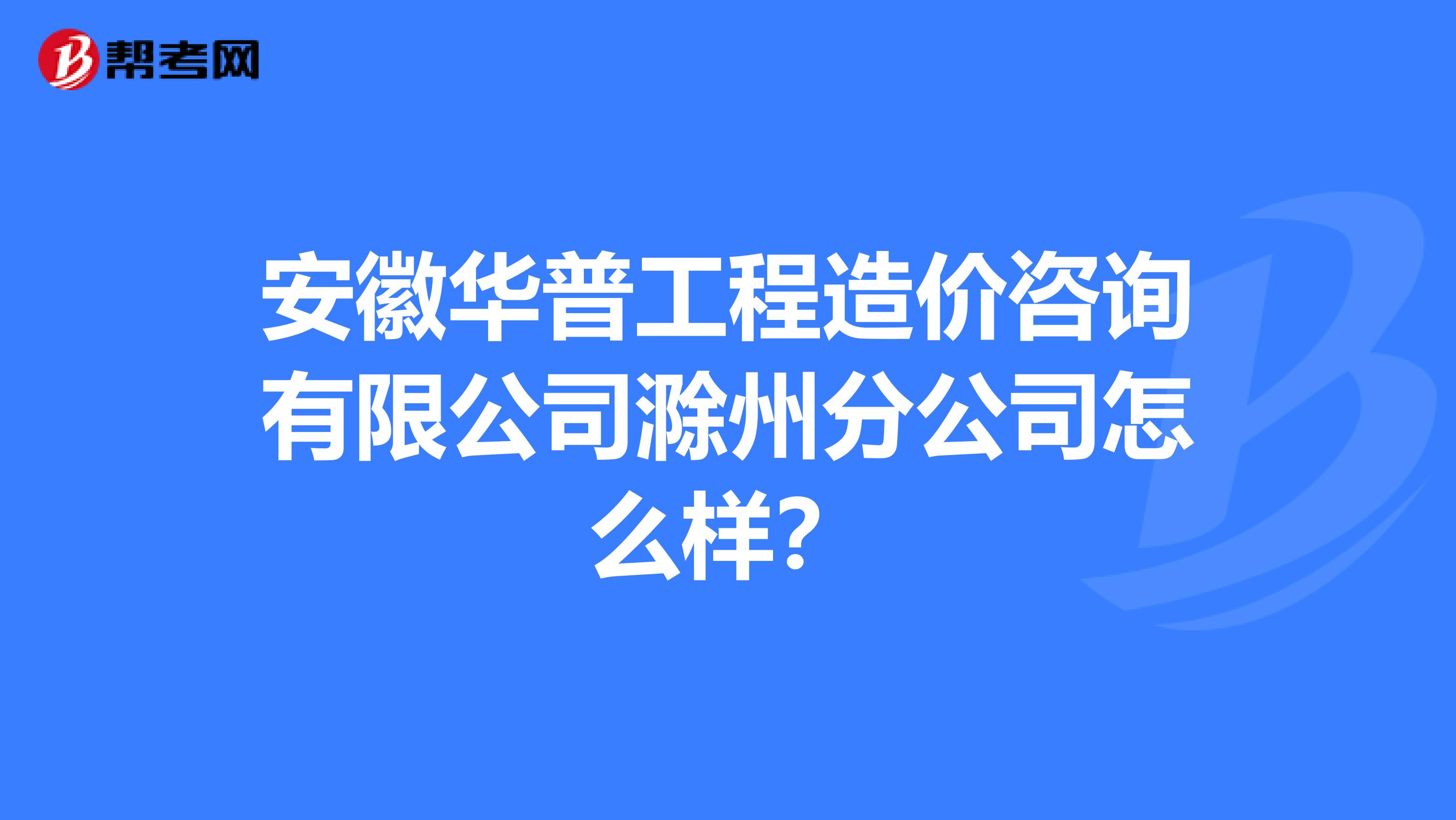 安徽华普工程造价咨询有限公司滁州分公司怎么样？