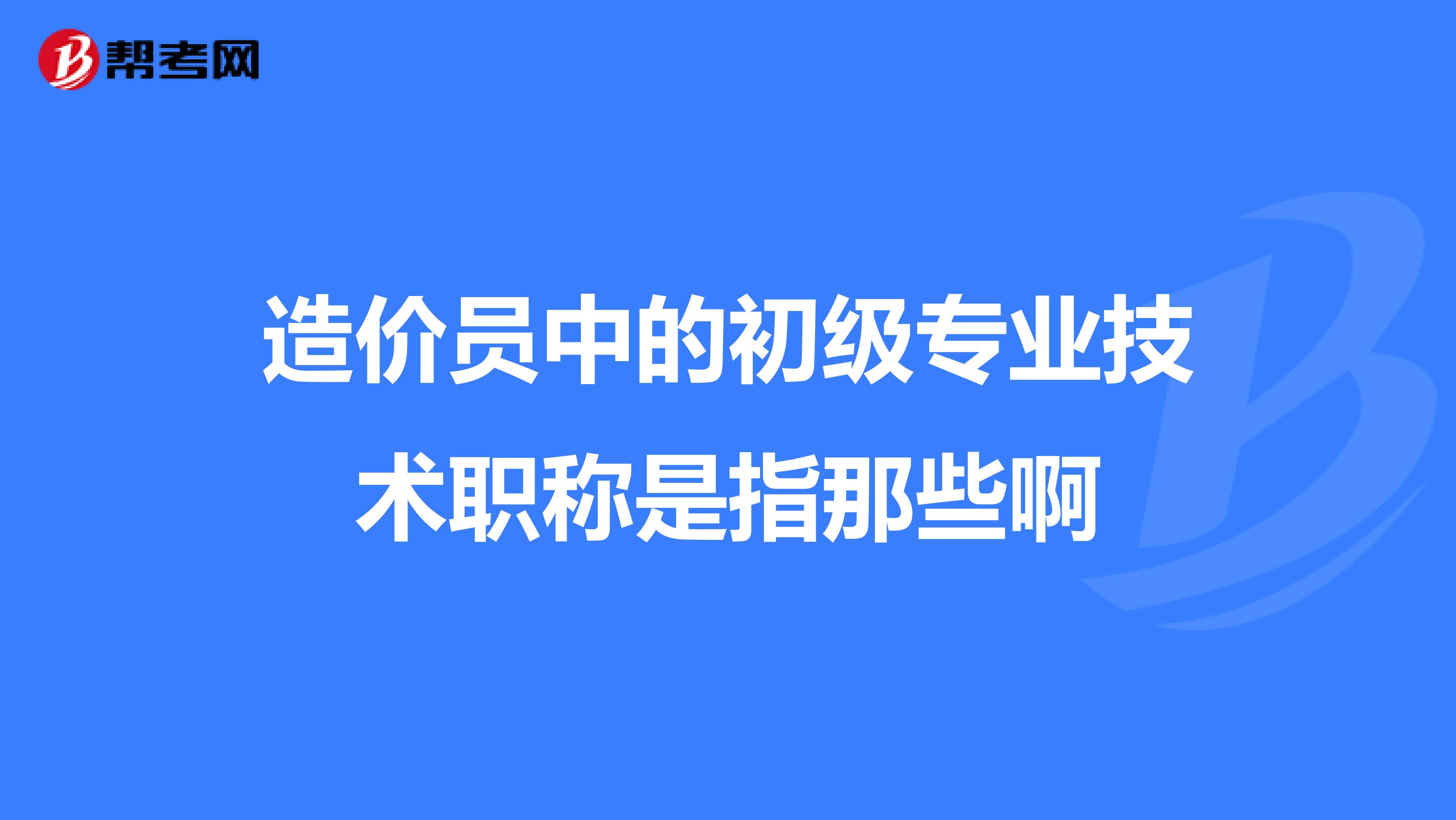 造价员中的初级专业技术职称是指那些啊