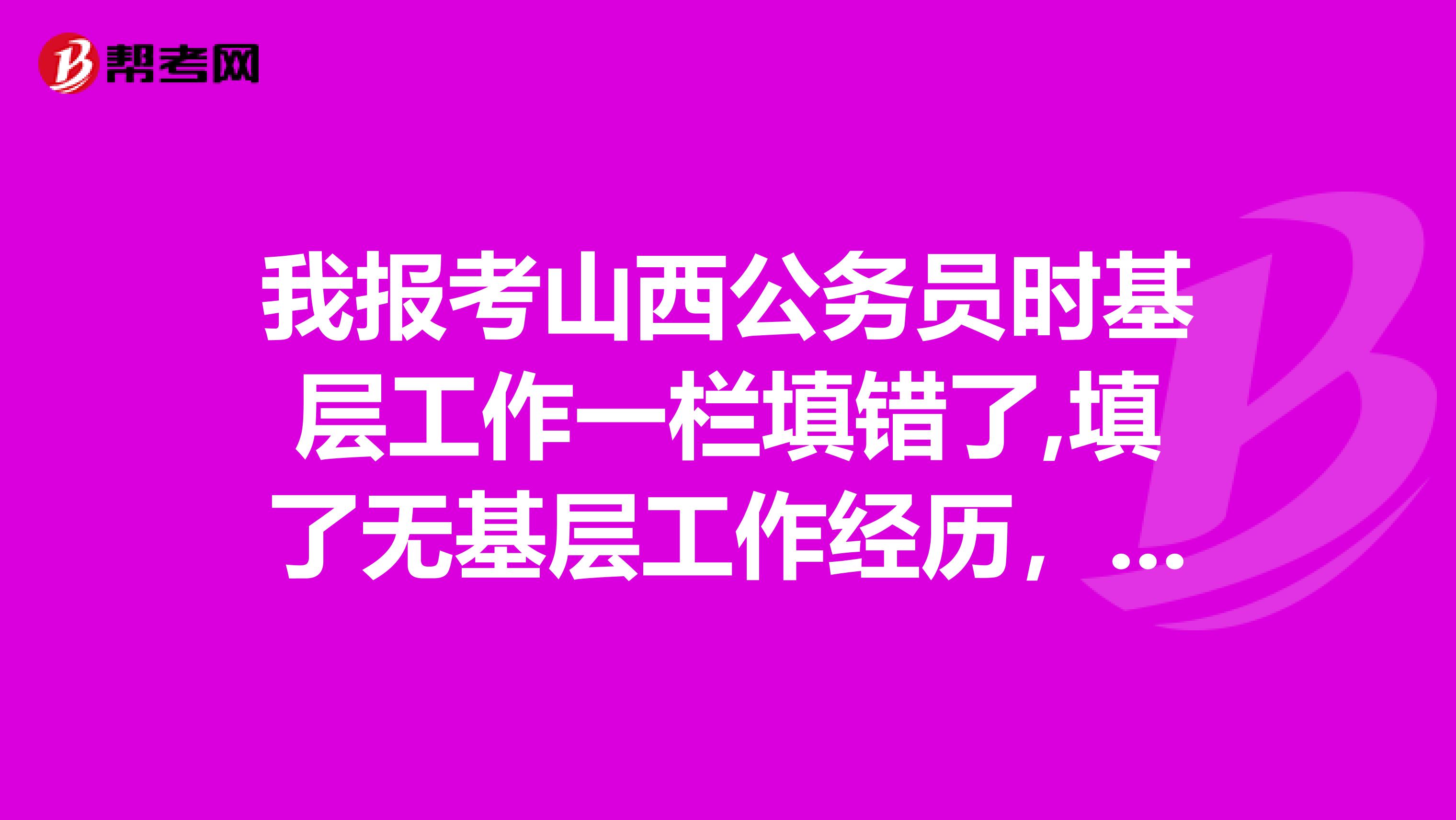 我报考山西公务员时基层工作一栏填错了,填了无基层工作经历,已审核通过,并已交费,怎么办?