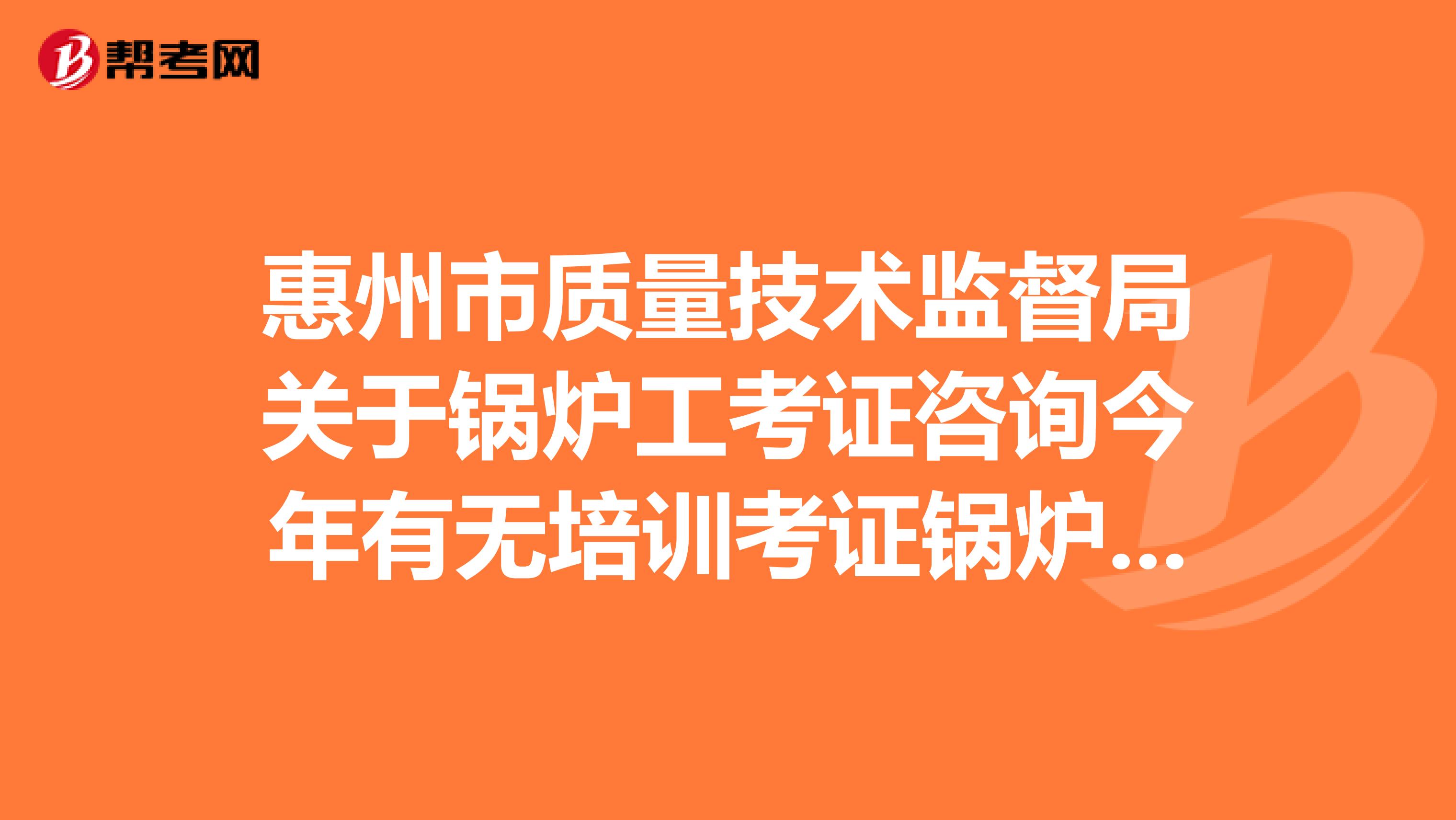 惠州市质量技术监督局关于锅炉工考证咨询今年有无培训考证锅炉工项目