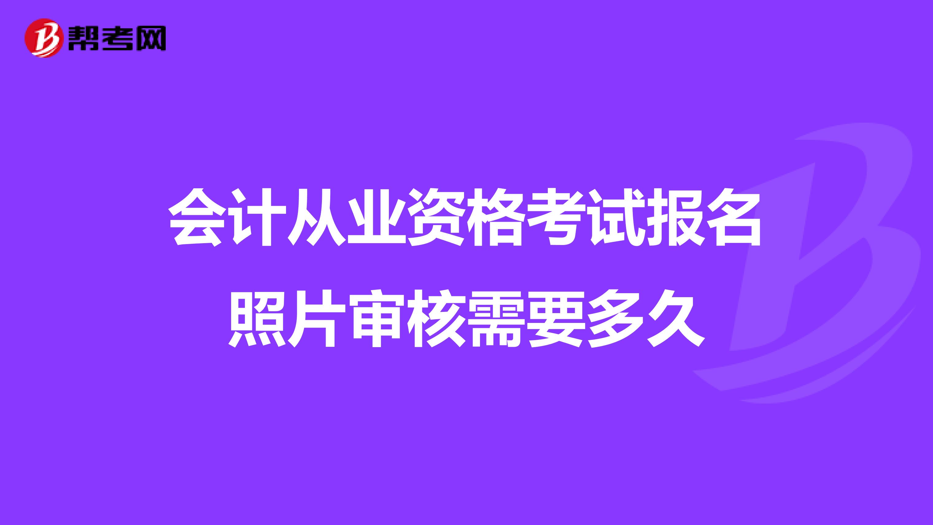 会计从业资格考试报名照片审核需要多久