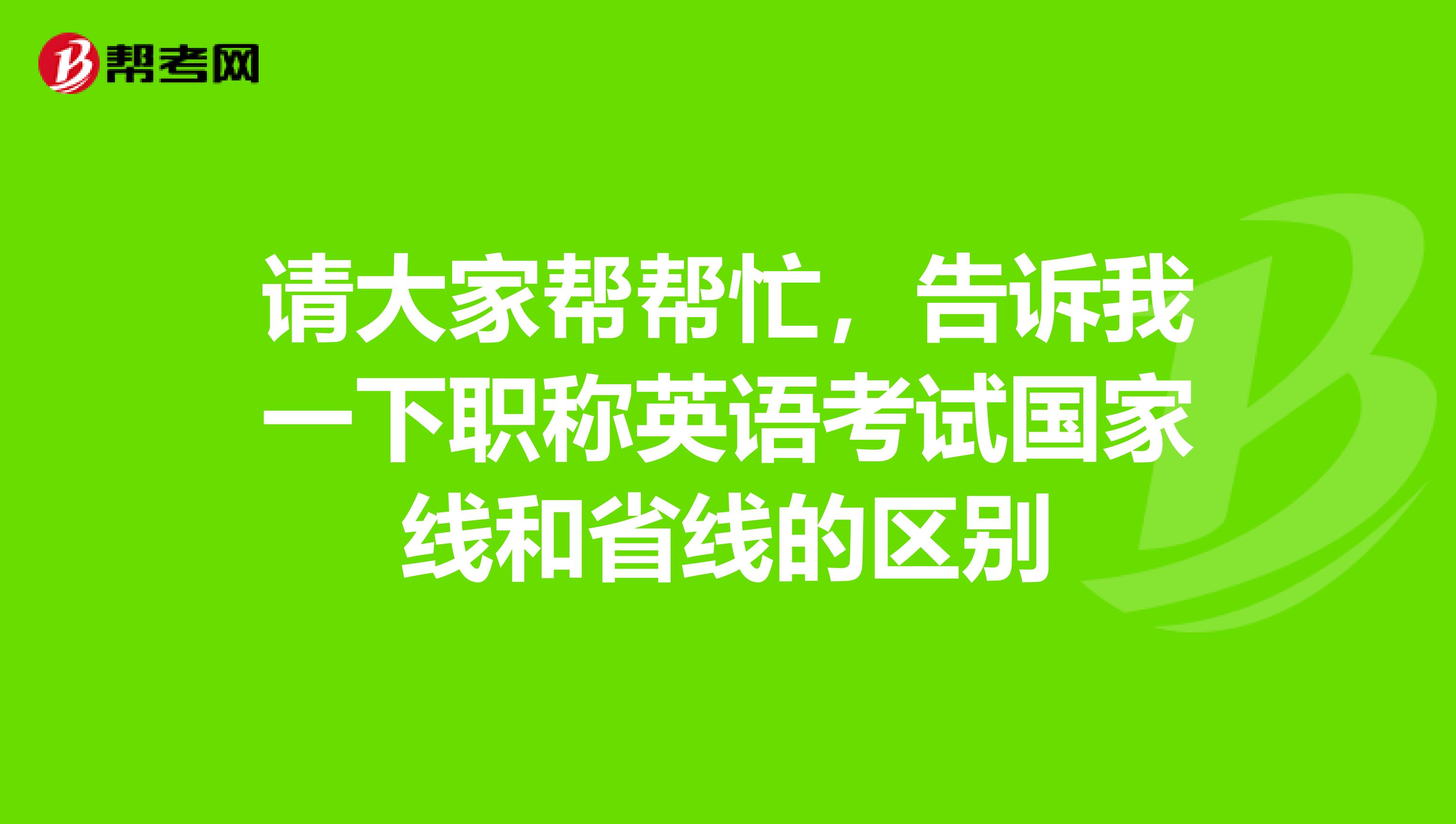 请大家帮帮忙，告诉我一下职称英语考试国家线和省线的区别