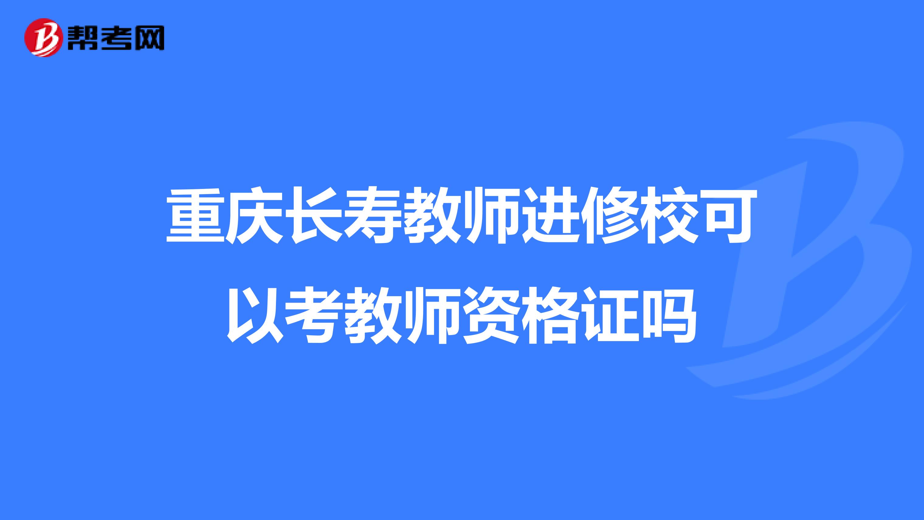 重庆长寿教师进修校可以考教师资格证吗