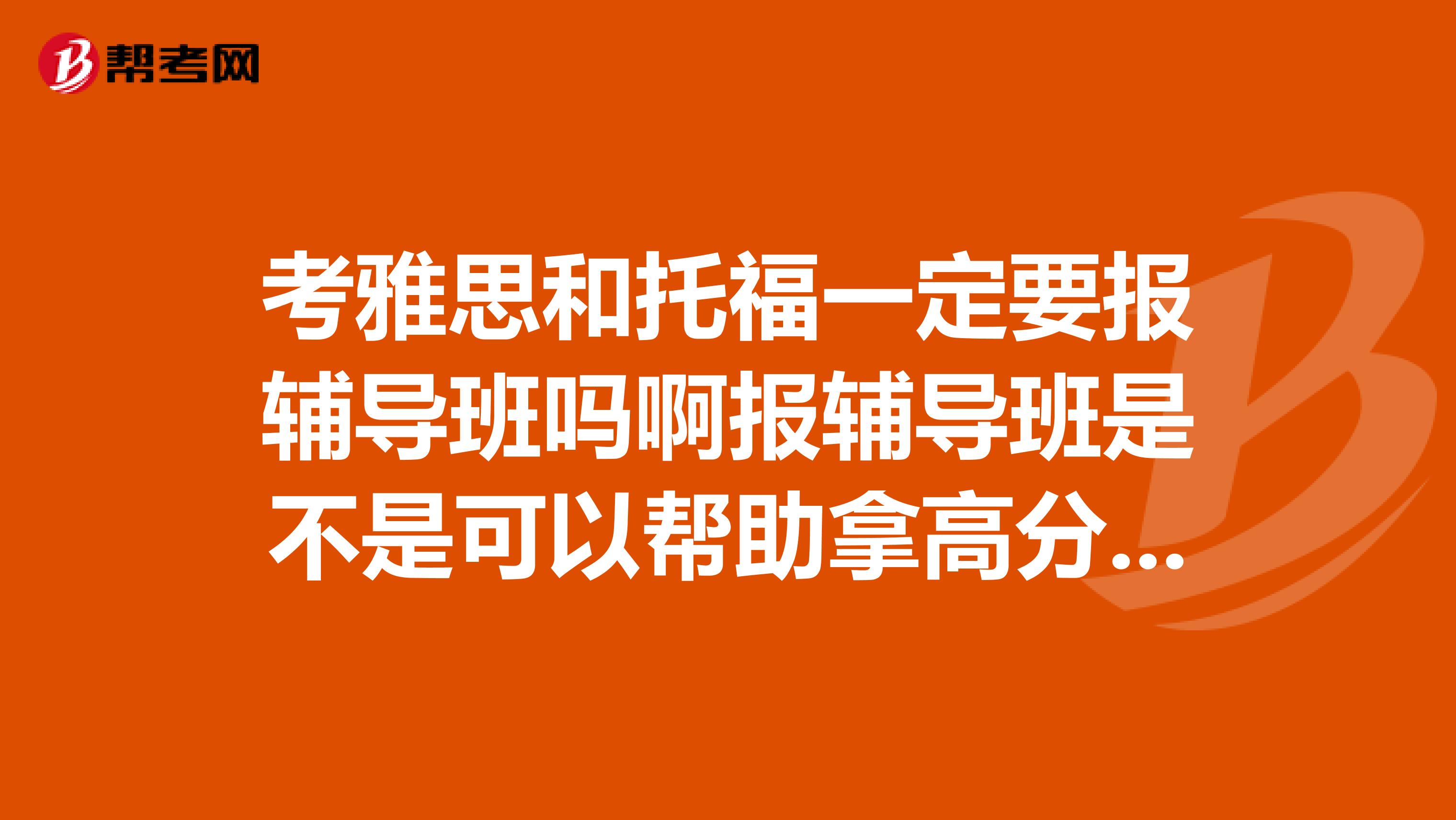考雅思和托福一定要報輔導(dǎo)班嗎啊報輔導(dǎo)班是不是可以幫助拿高分求過來人指點？
