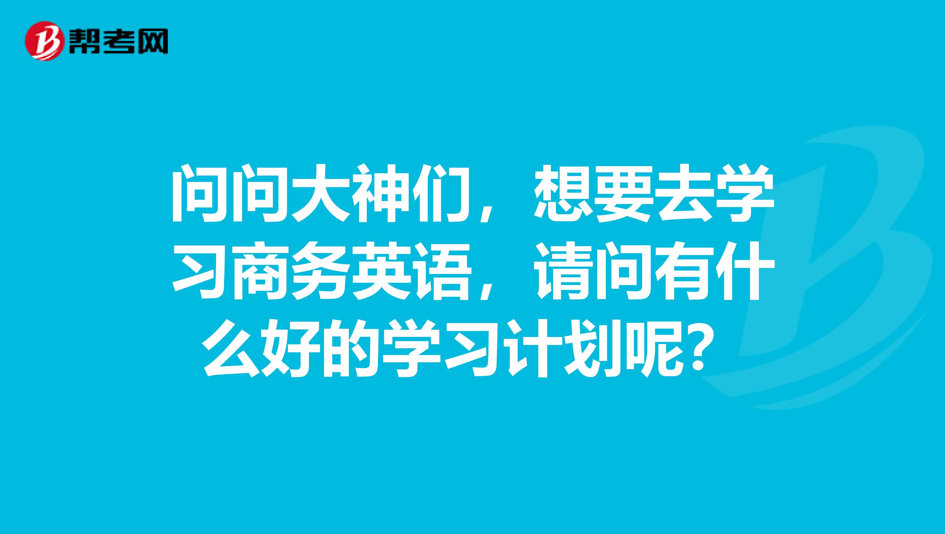 问问大神们，想要去学习商务英语，请问有什么好的学习计划呢？