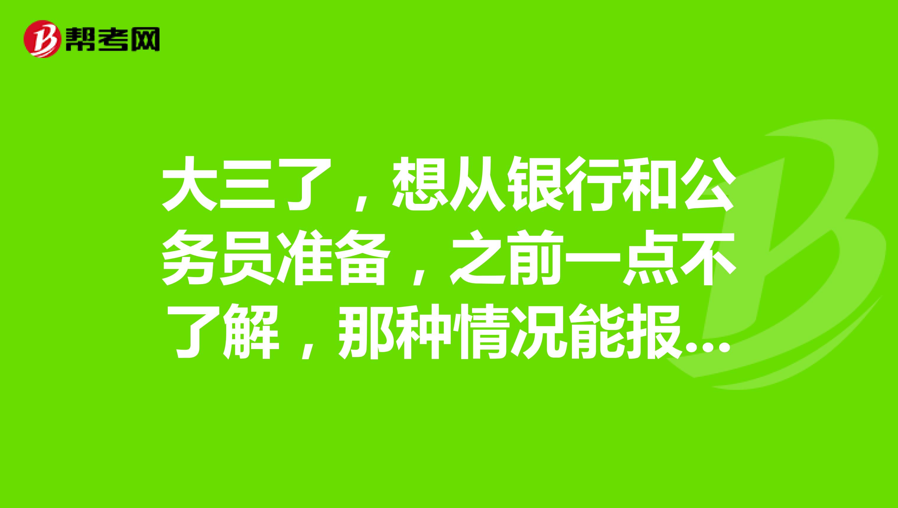 大三了,想从银行和公务员准备,之前一点不了解,那种情况能报考?