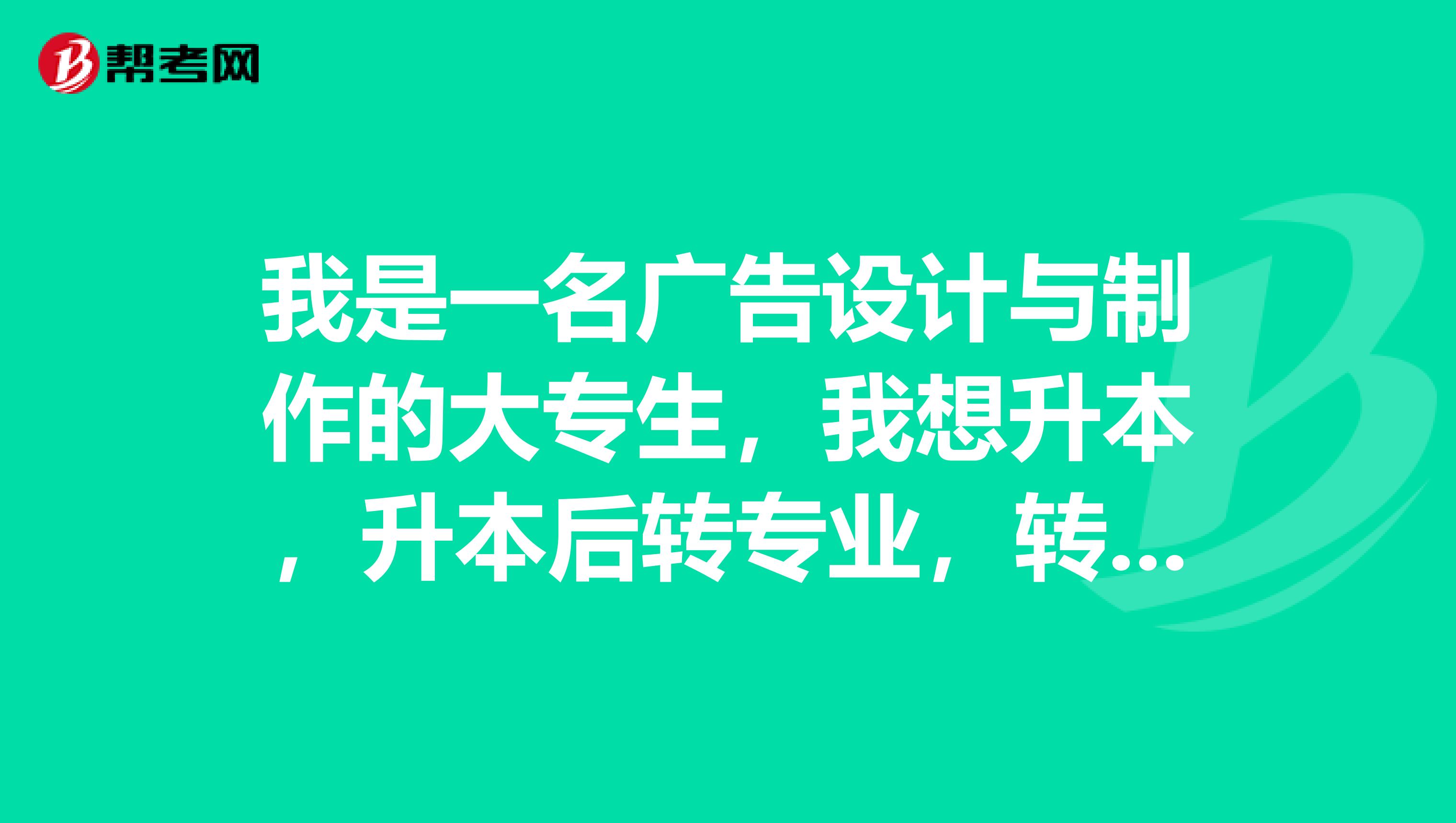 我是一名广告设计与制作的大专生，我想升本，升本后转专业，转美术学，升本考些什么？谢谢