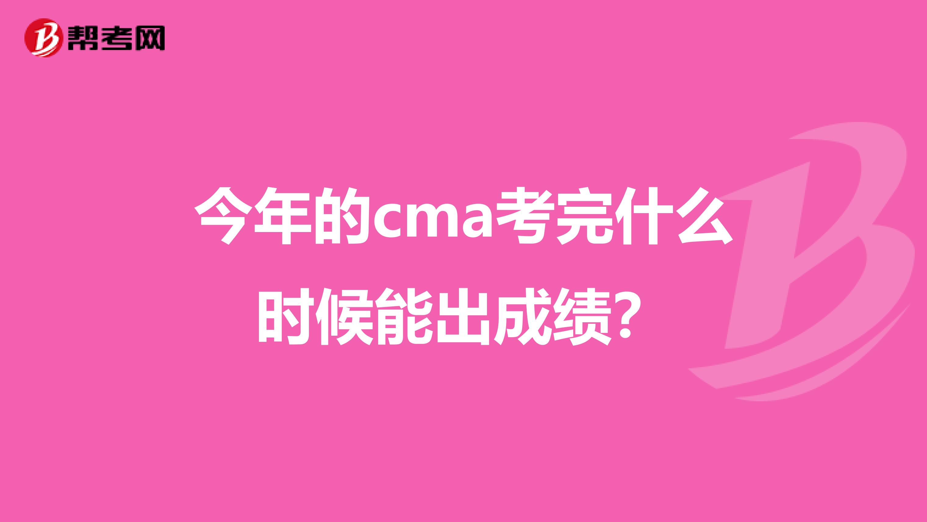 今年的cma考完什么时候能出成绩？