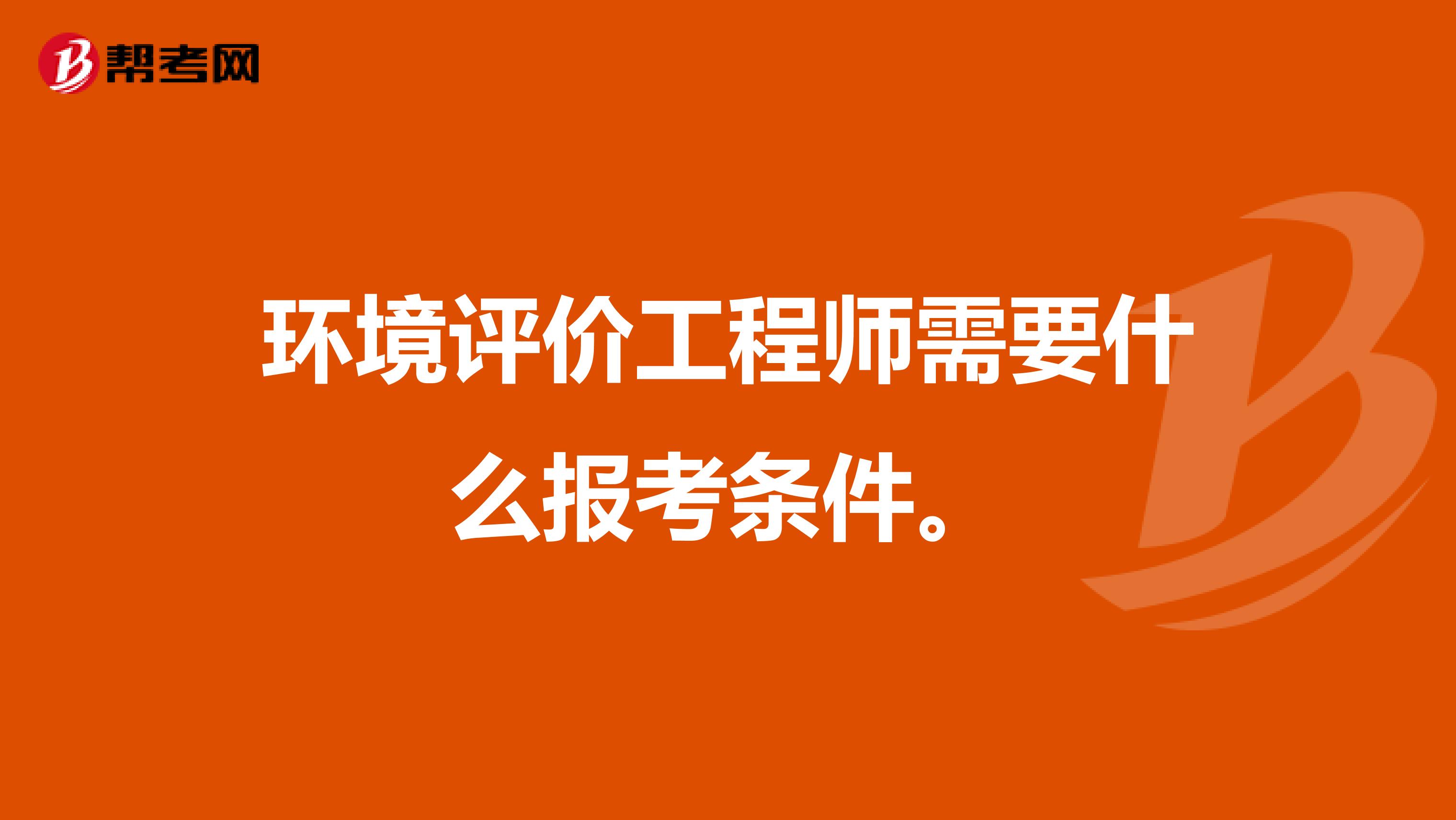 环境评价工程师需要什么报考条件。