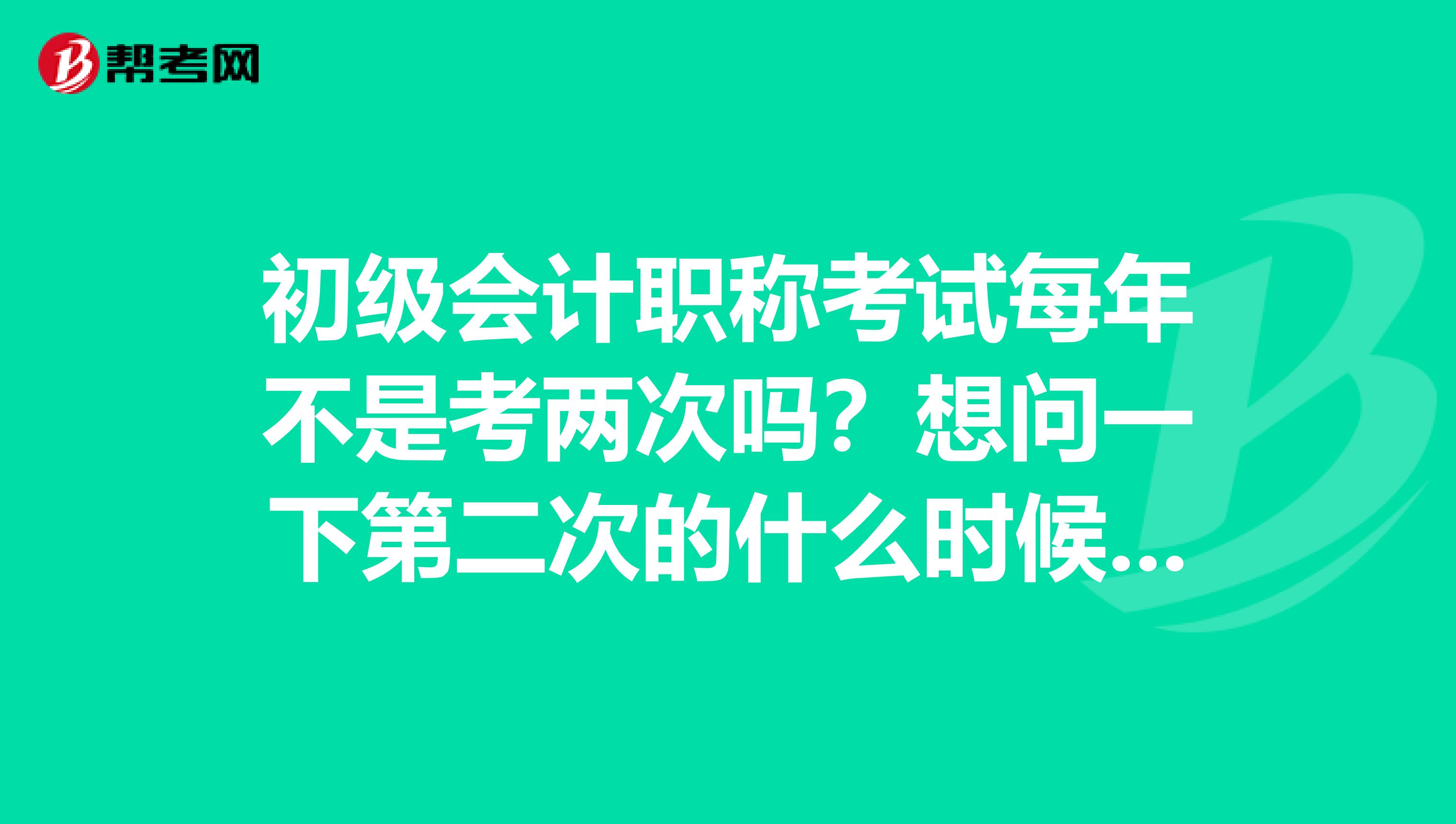 初级会计职称考试每年不是考两次吗？想问一下第二次的什么时候开始报名？O(∩_∩)O谢谢