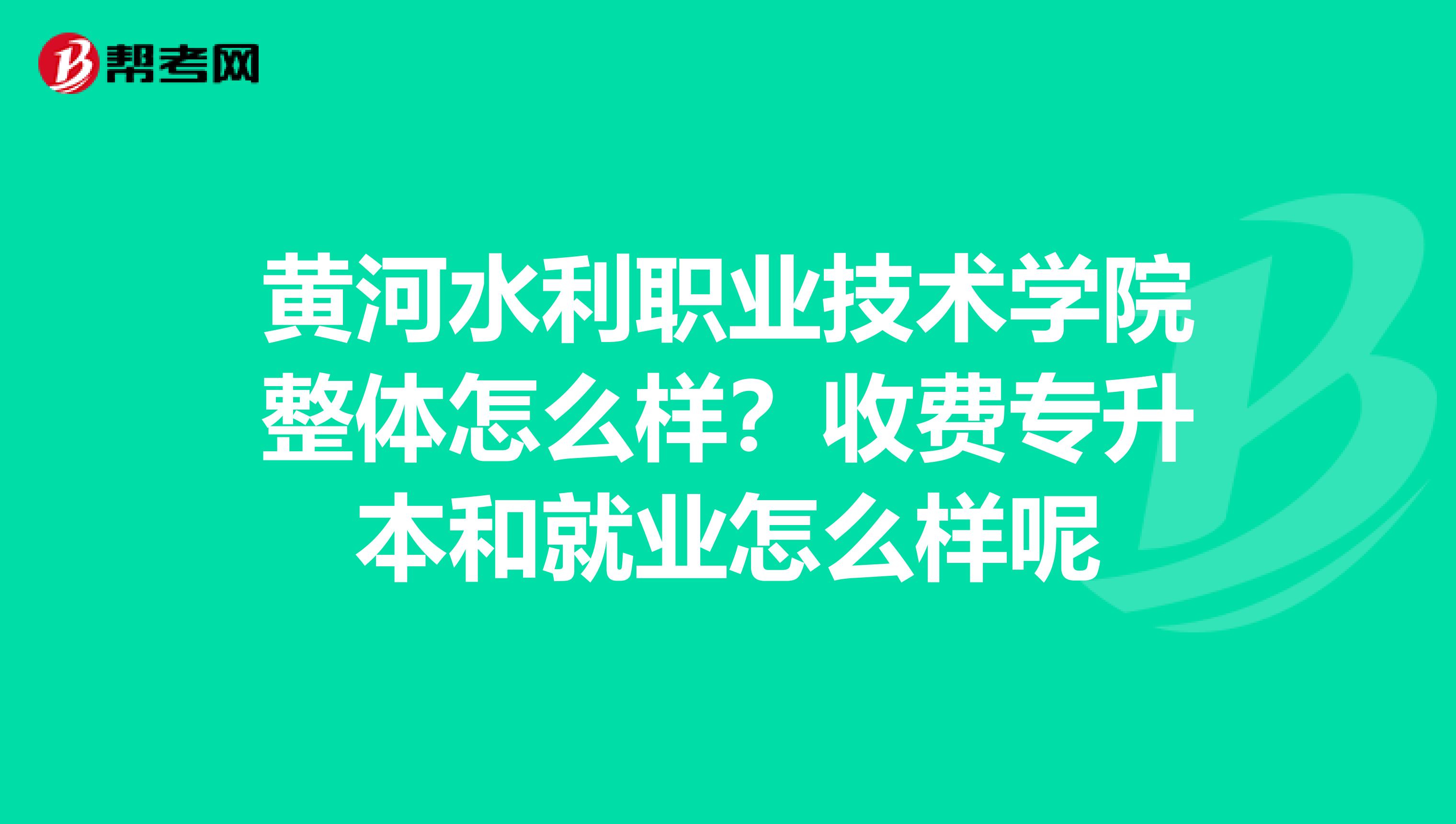 黄河水利职业技术学院整体怎么样?收费专升本和就业怎么样呢