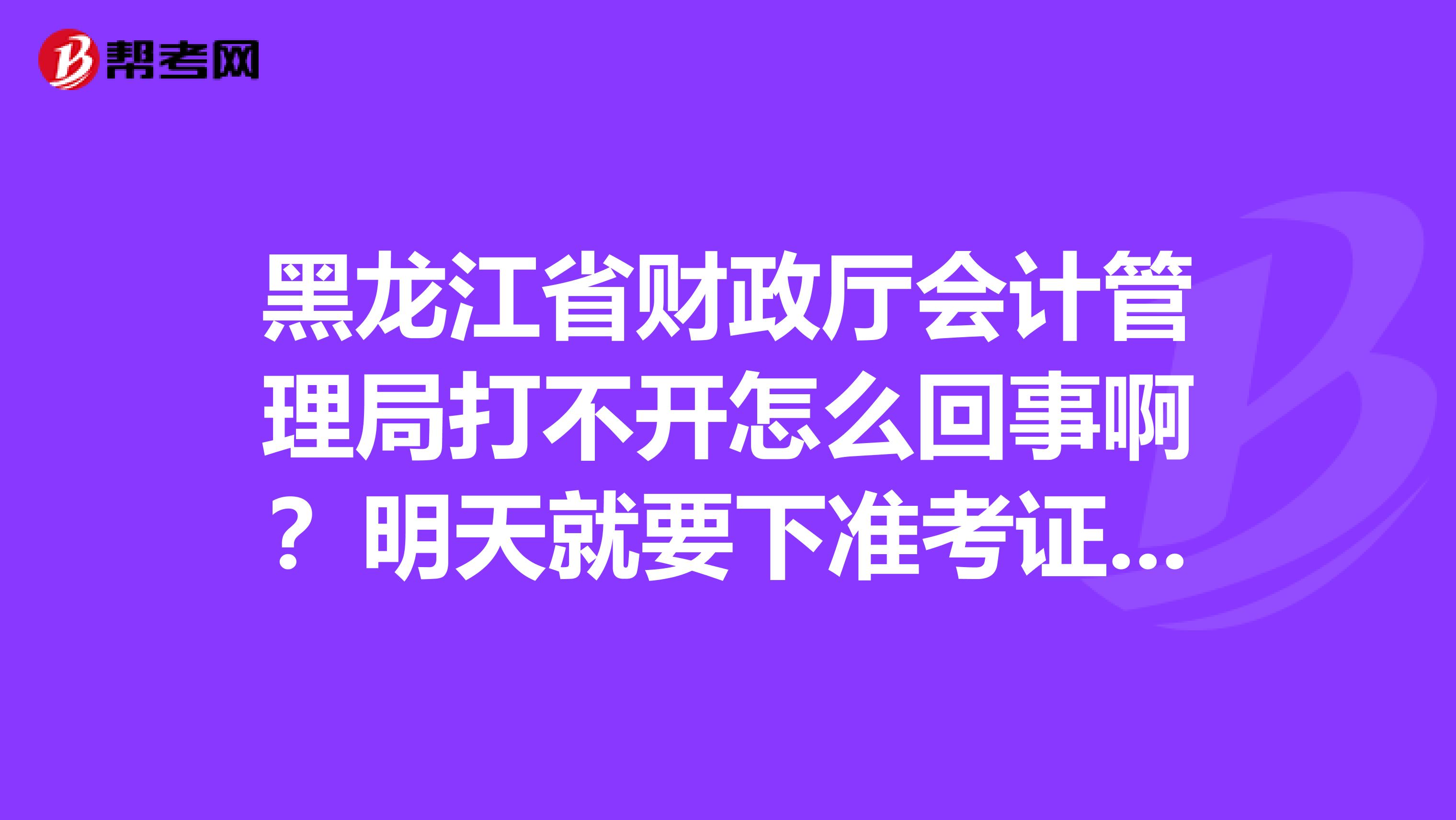 黑龙江省财政厅会计管理局打不开怎么回事啊?明天就要下准考证了,怎么突然今天就打不开了