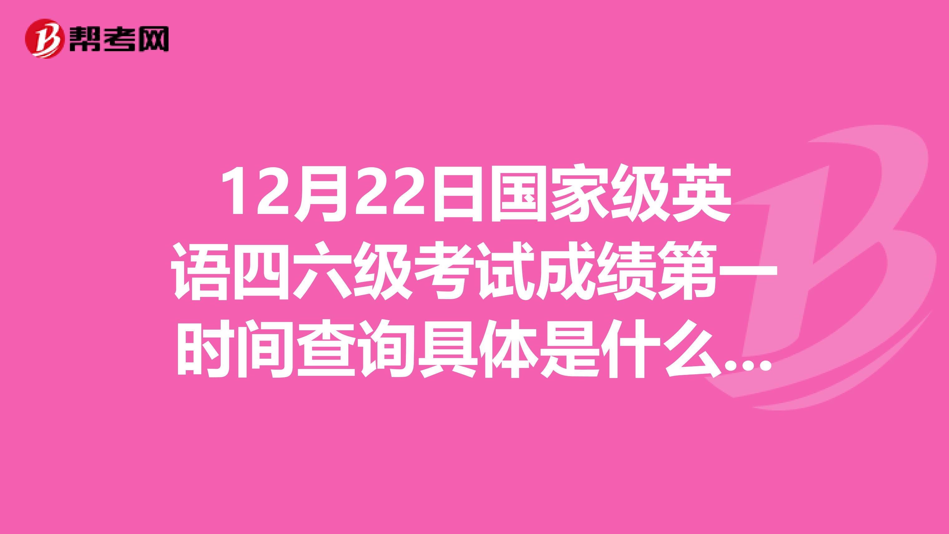 12月22日国家级英语四六级考试成绩第一时间查询具体是什么时候，移动手机发送短信到多少可以查询？