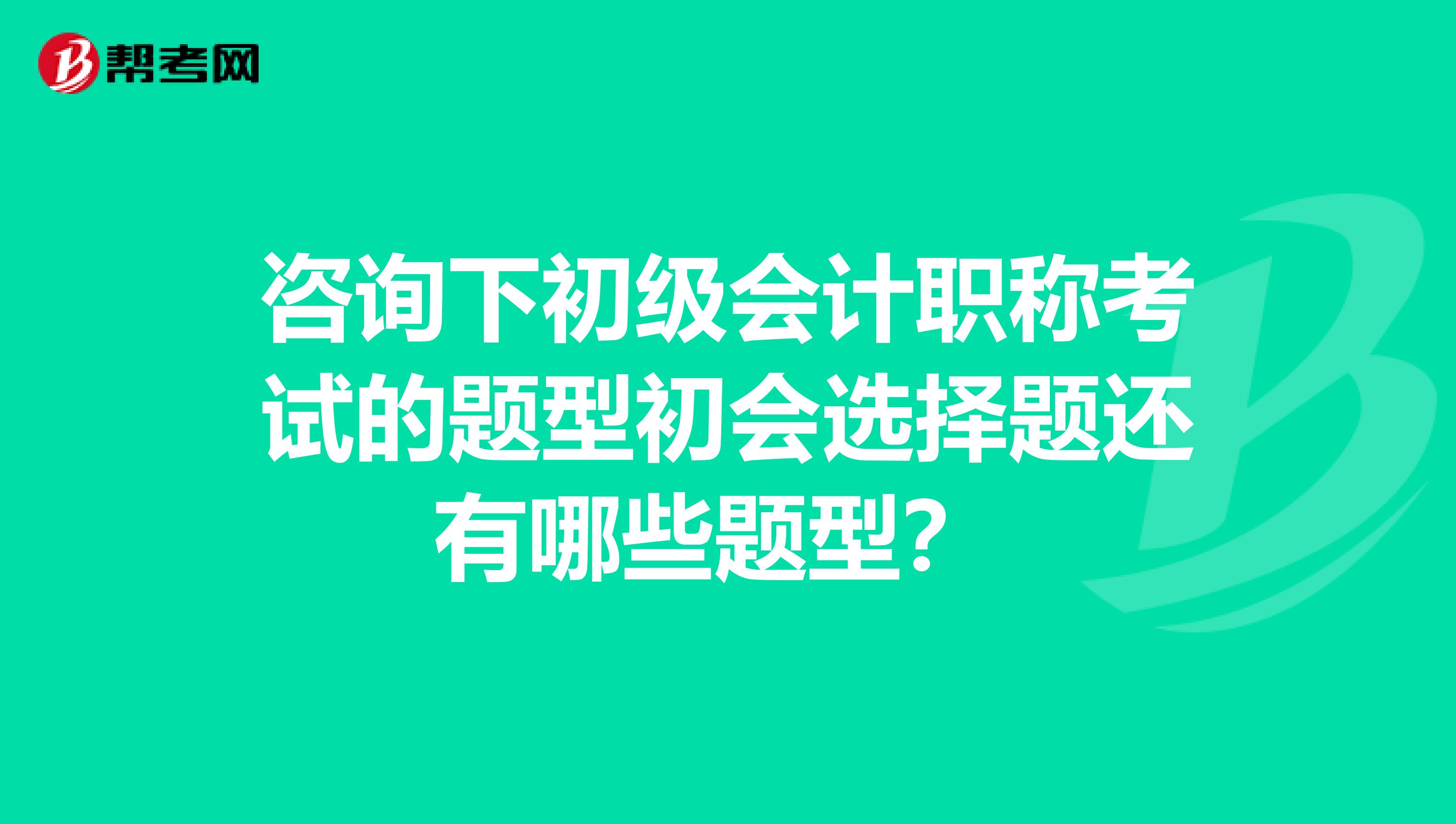 咨询下初级会计职称考试的题型初会选择题还有哪些题型？ 