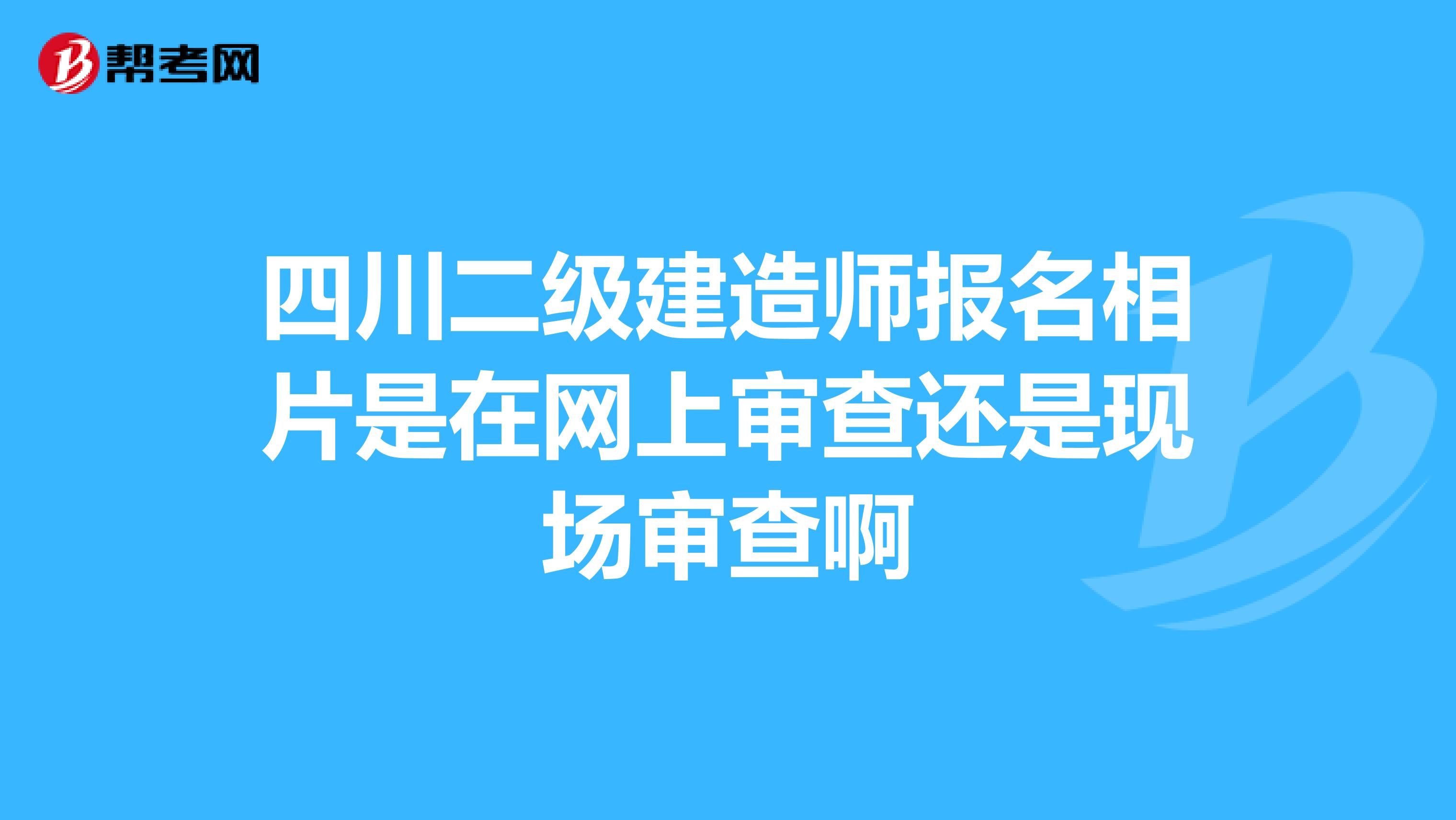 四川二级建造师报名相片是在网上审查还是现场审查啊