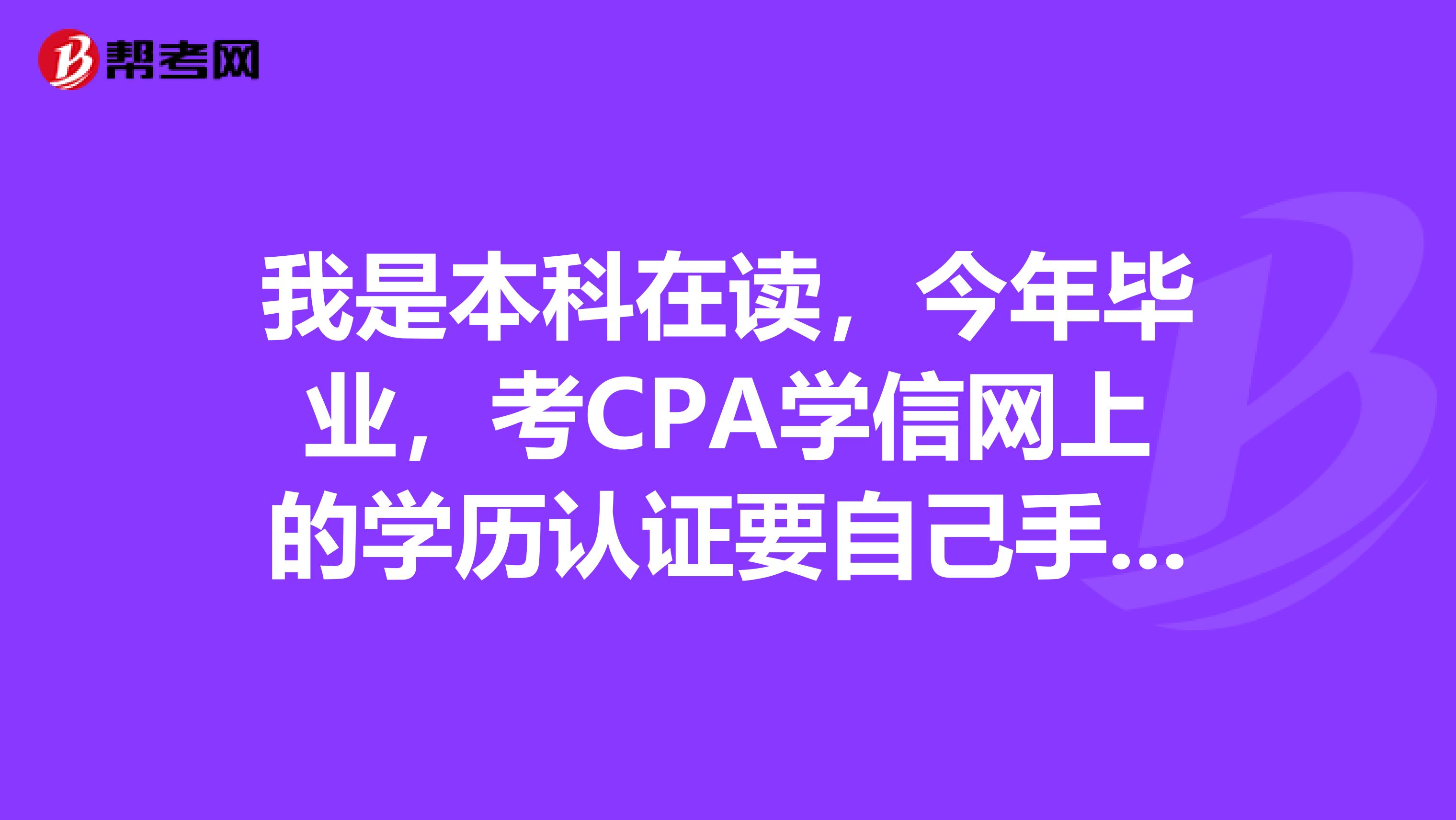 我是本科在读，今年毕业，考CPA学信网上的学历认证要自己手动认证吗？