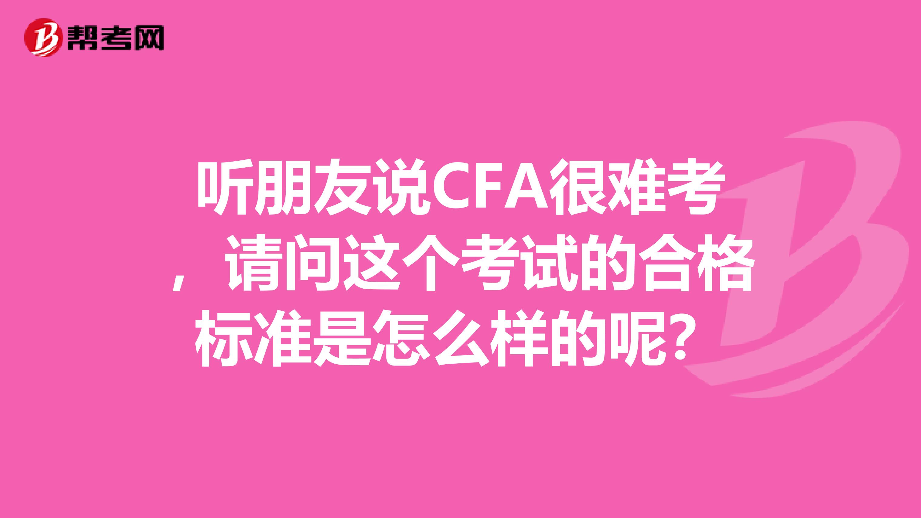 听朋友说CFA很难考,请问这个考试的合格标准是怎么样的呢?