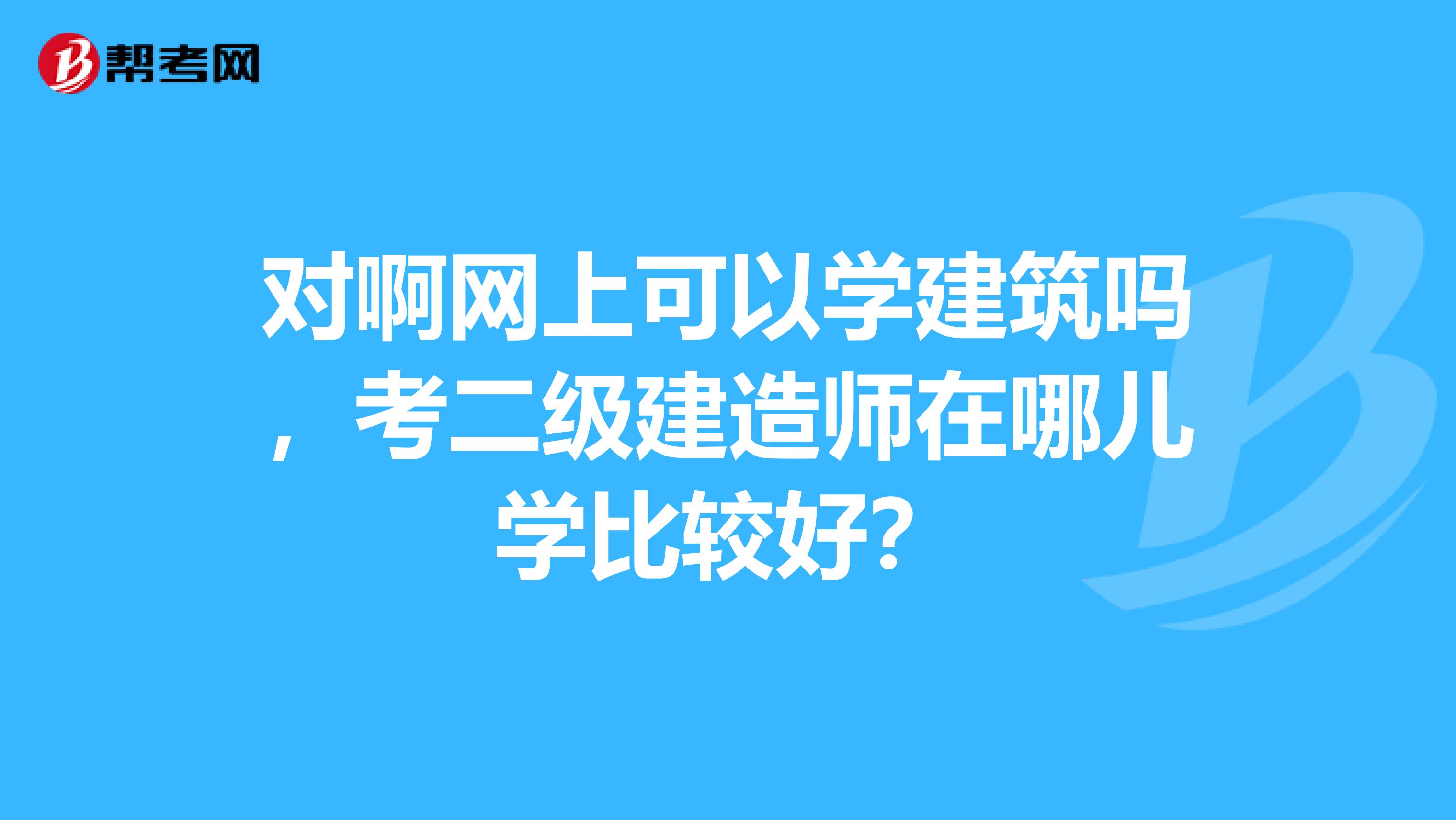 對啊網上可以學建筑嗎，考二級建造師在哪兒學比較好？