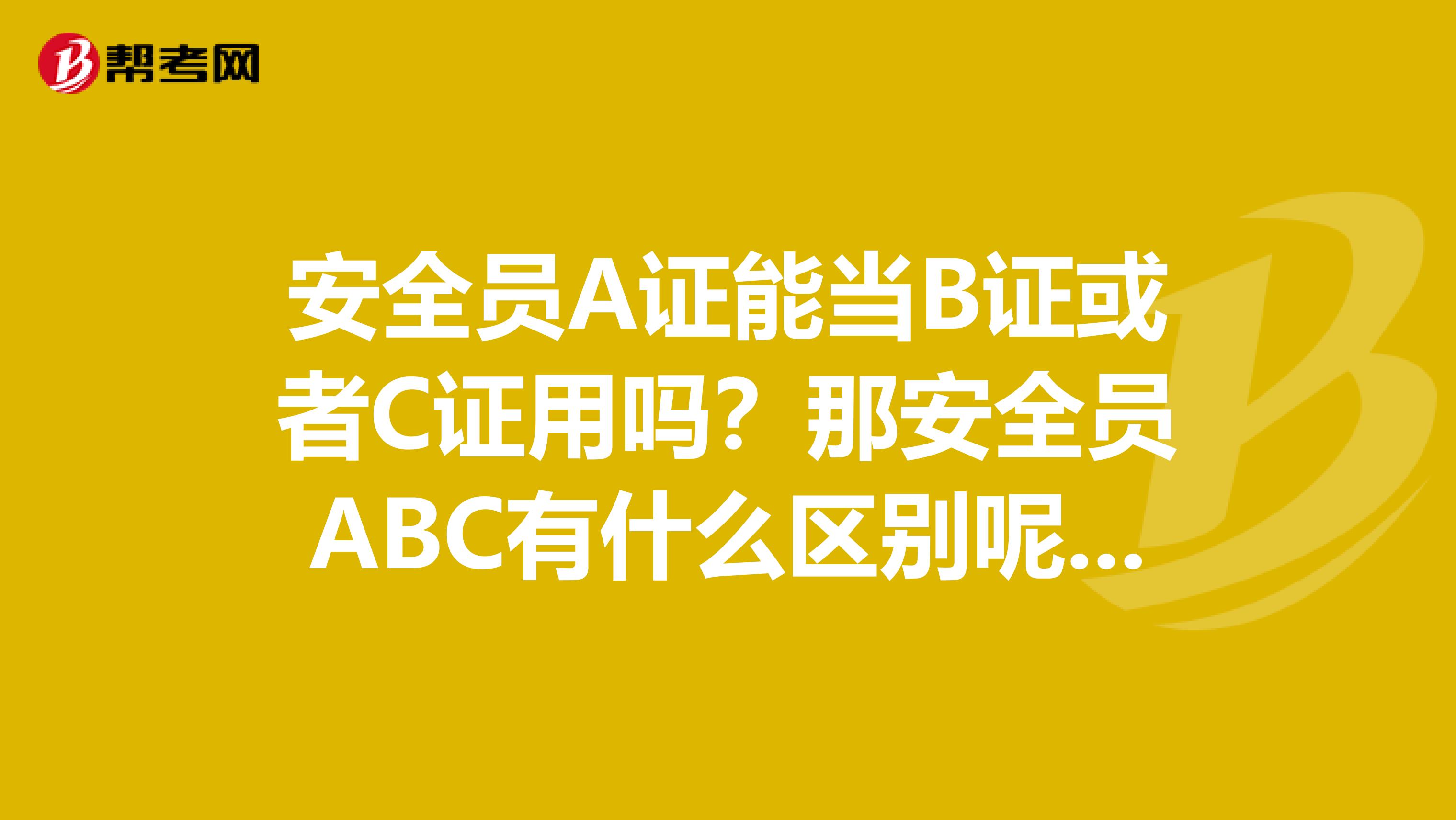 安全员A证能当B证或者C证用吗？那安全员ABC有什么区别呢？谢谢！！！