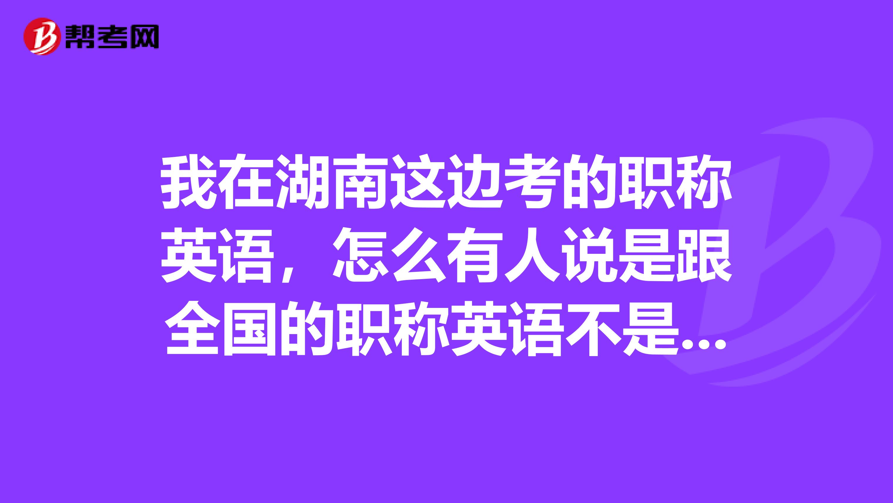 我在湖南這邊考的職稱英語，怎么有人說是跟全國(guó)的職稱英語不是一個(gè)性質(zhì)的考試？