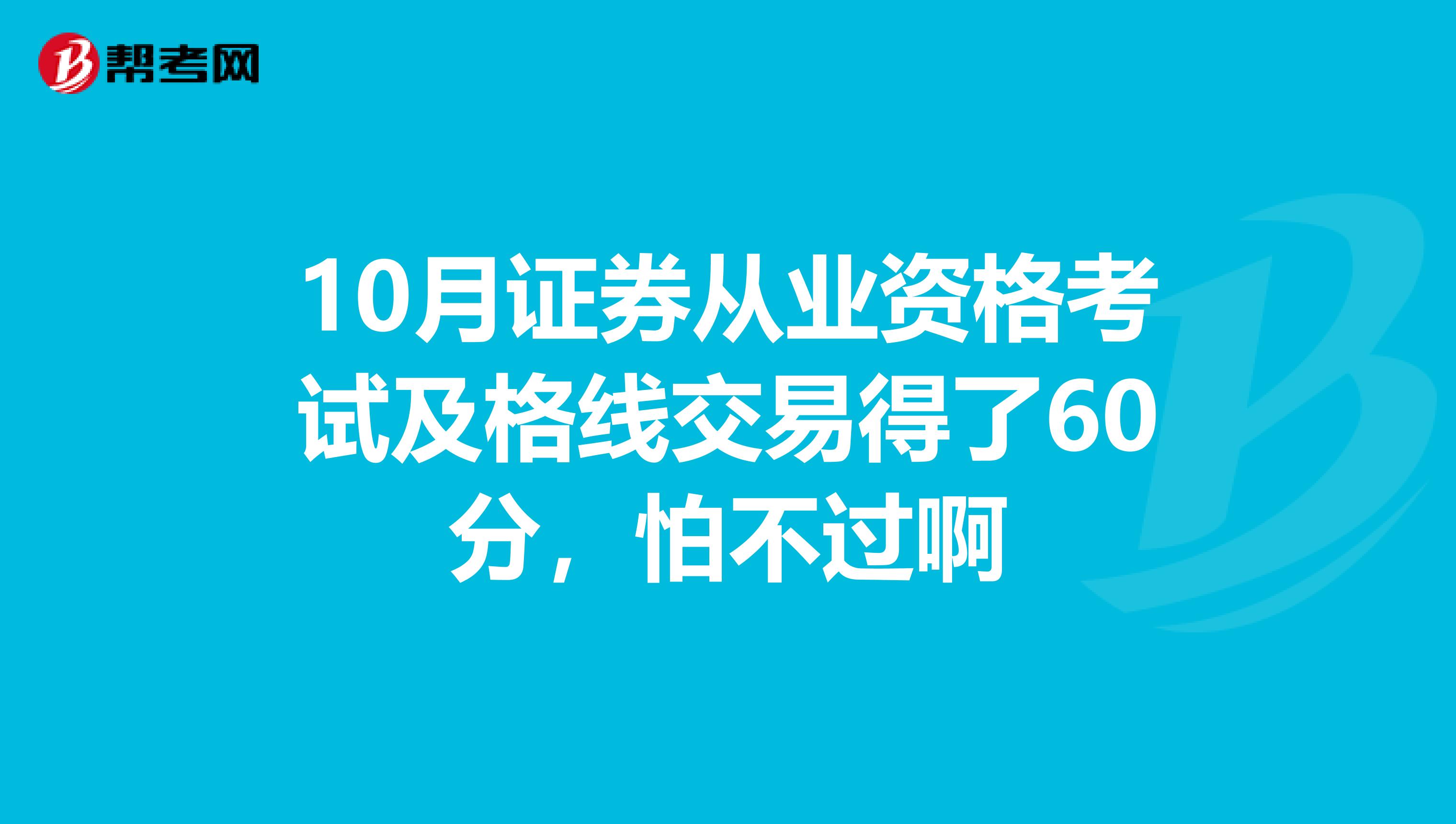 10月证券从业资格考试及格线交易得了60分，怕不过啊
