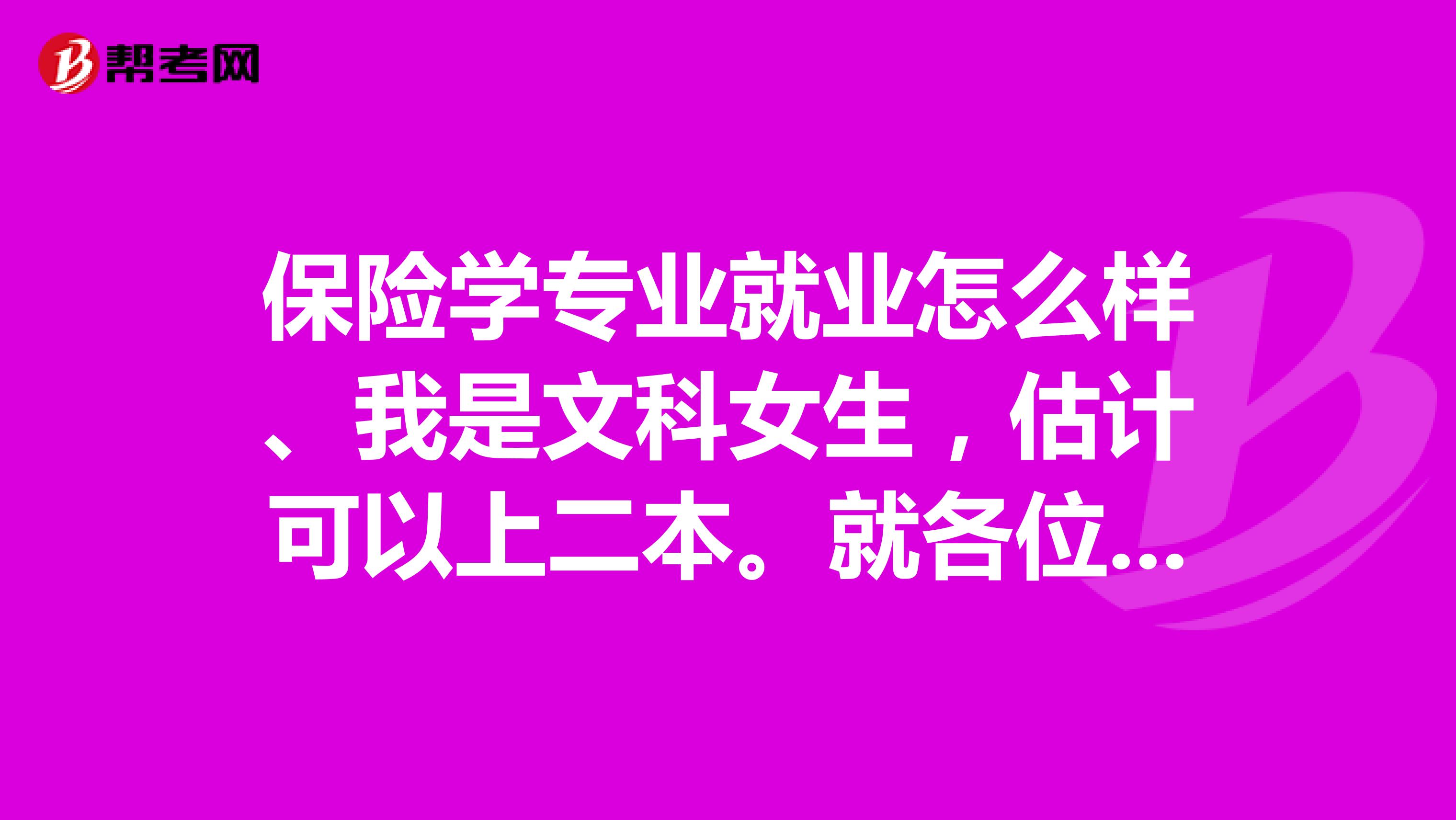 保险学专业就业怎么样、我是文科女生，估计可以上二本。就各位这个行业的前辈指点。