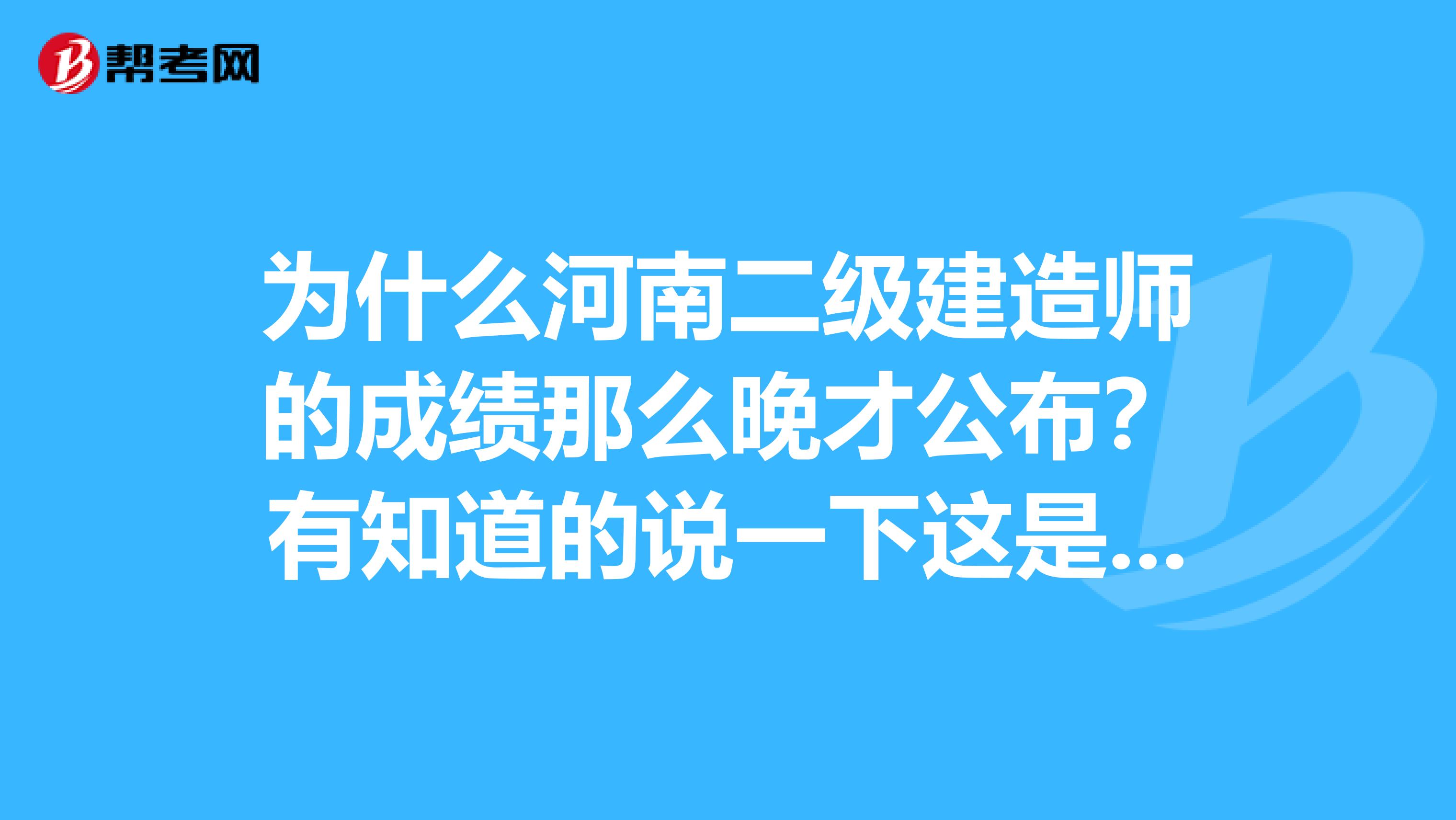 为什么河南二级建造师的成绩那么晚才公布?有知道的说一下这是什么原因?